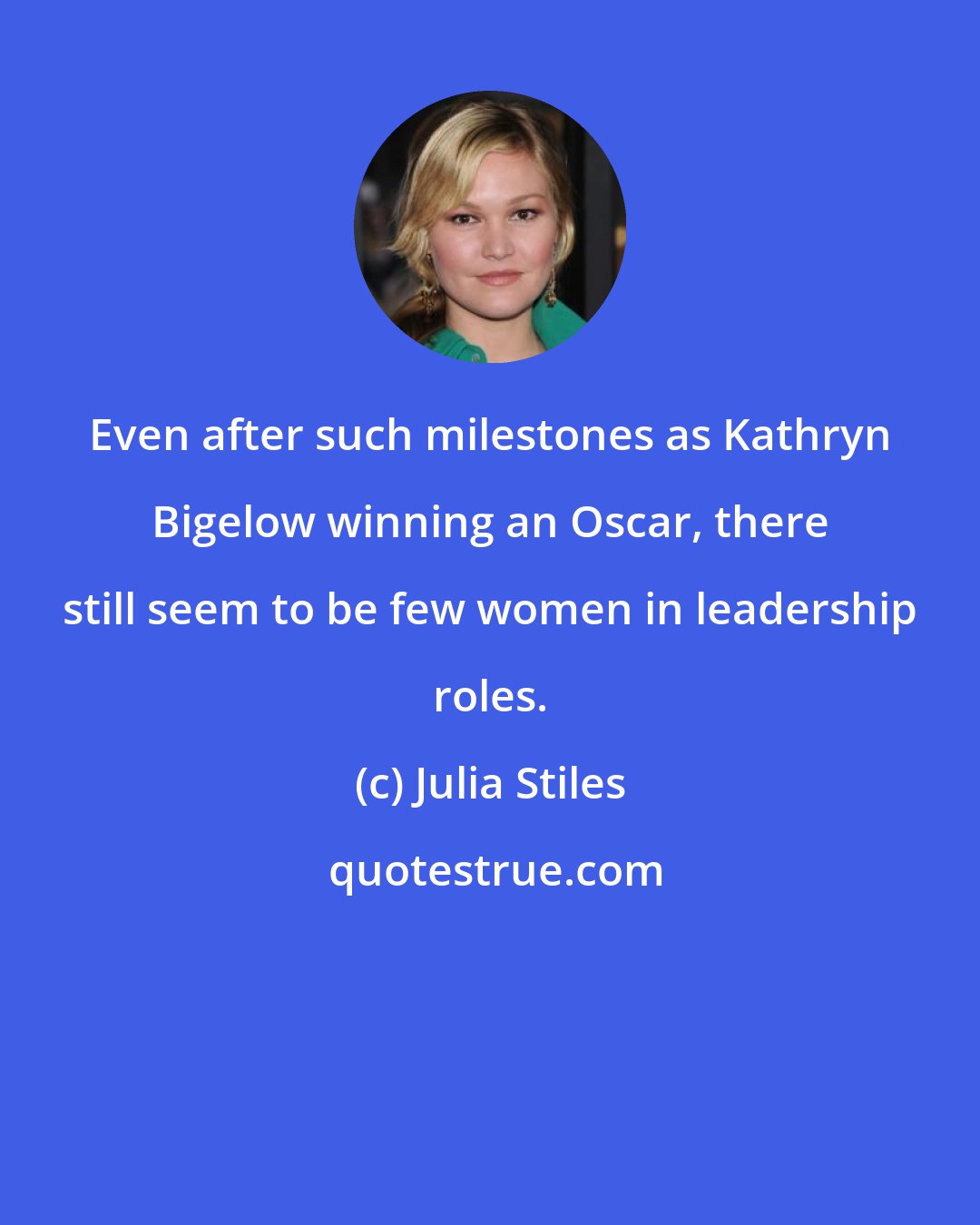 Julia Stiles: Even after such milestones as Kathryn Bigelow winning an Oscar, there still seem to be few women in leadership roles.