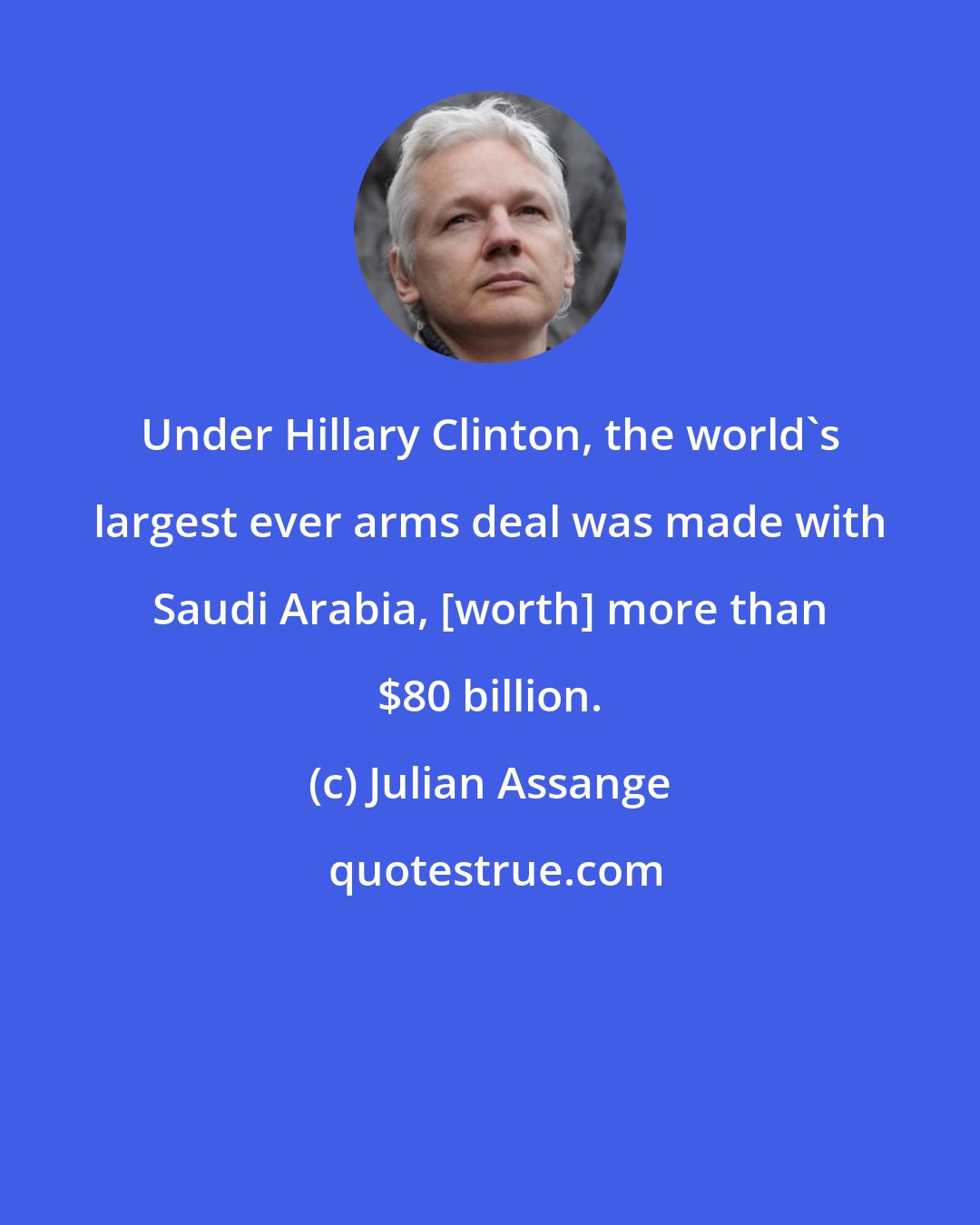 Julian Assange: Under Hillary Clinton, the world's largest ever arms deal was made with Saudi Arabia, [worth] more than $80 billion.