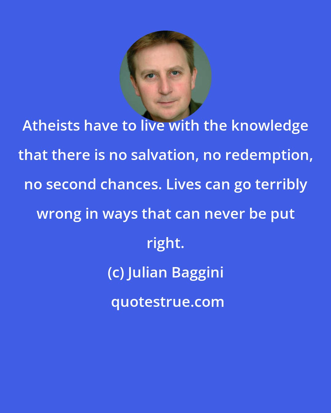 Julian Baggini: Atheists have to live with the knowledge that there is no salvation, no redemption, no second chances. Lives can go terribly wrong in ways that can never be put right.