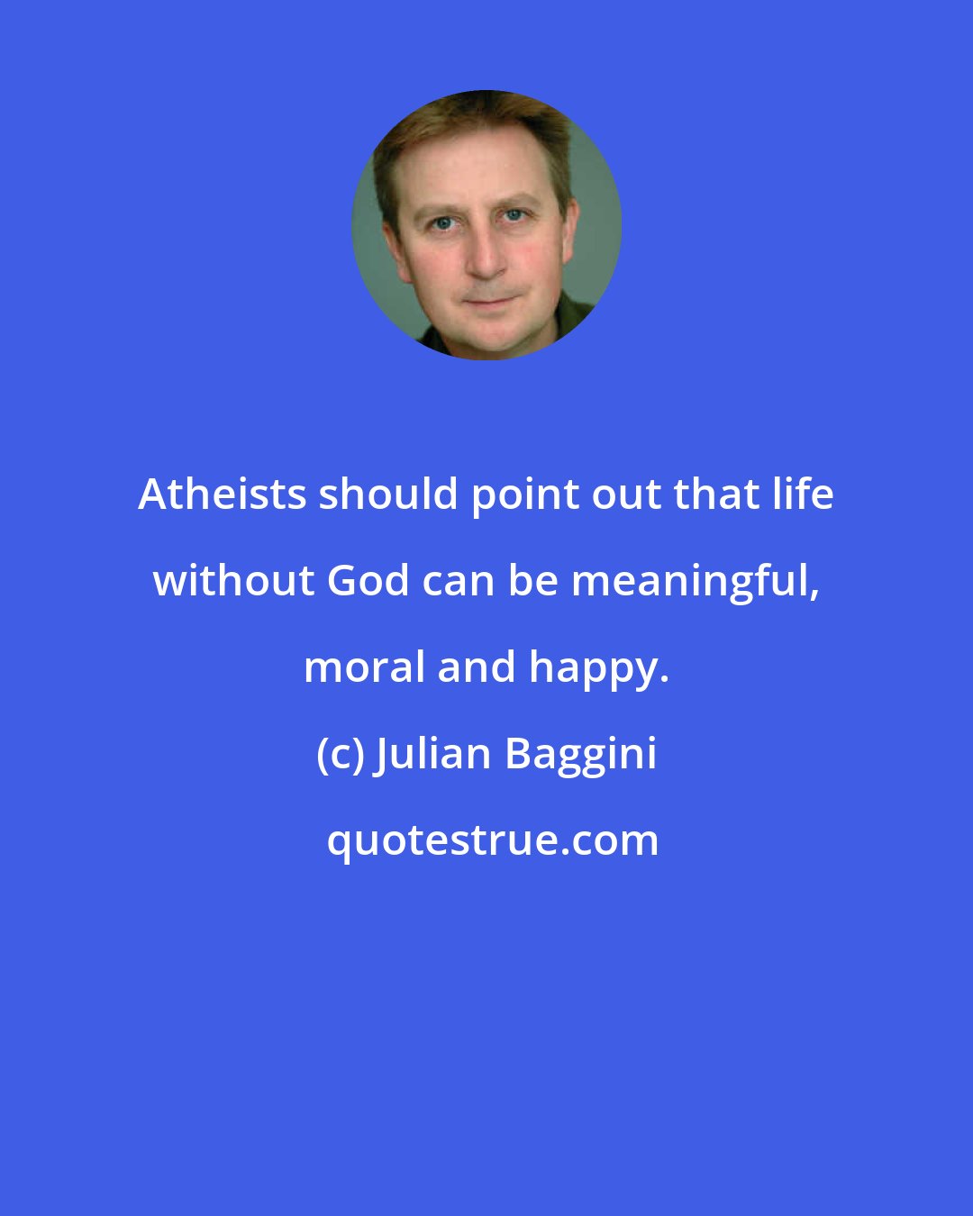 Julian Baggini: Atheists should point out that life without God can be meaningful, moral and happy.