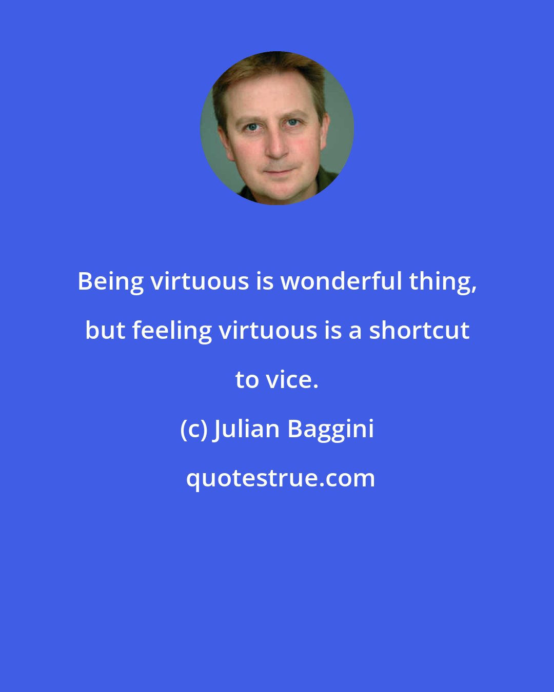 Julian Baggini: Being virtuous is wonderful thing, but feeling virtuous is a shortcut to vice.