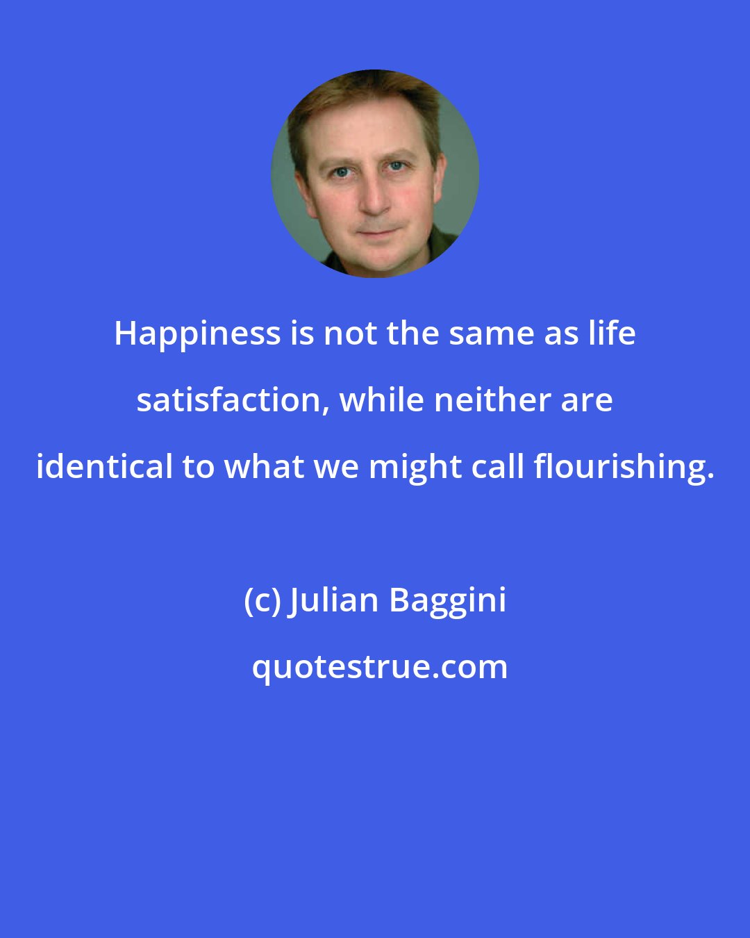 Julian Baggini: Happiness is not the same as life satisfaction, while neither are identical to what we might call flourishing.