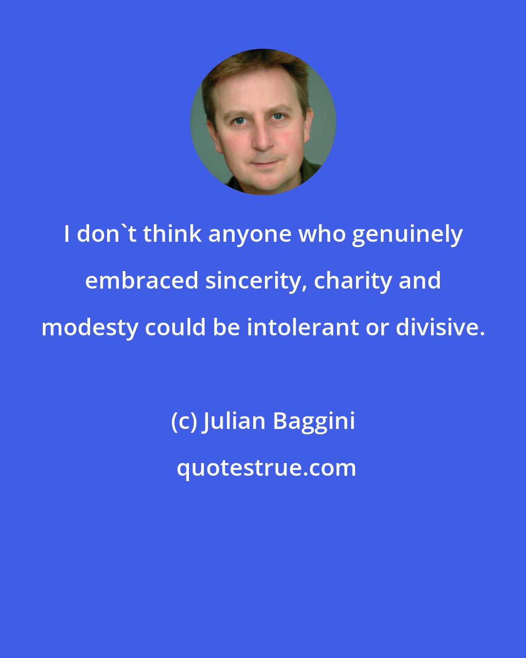 Julian Baggini: I don't think anyone who genuinely embraced sincerity, charity and modesty could be intolerant or divisive.