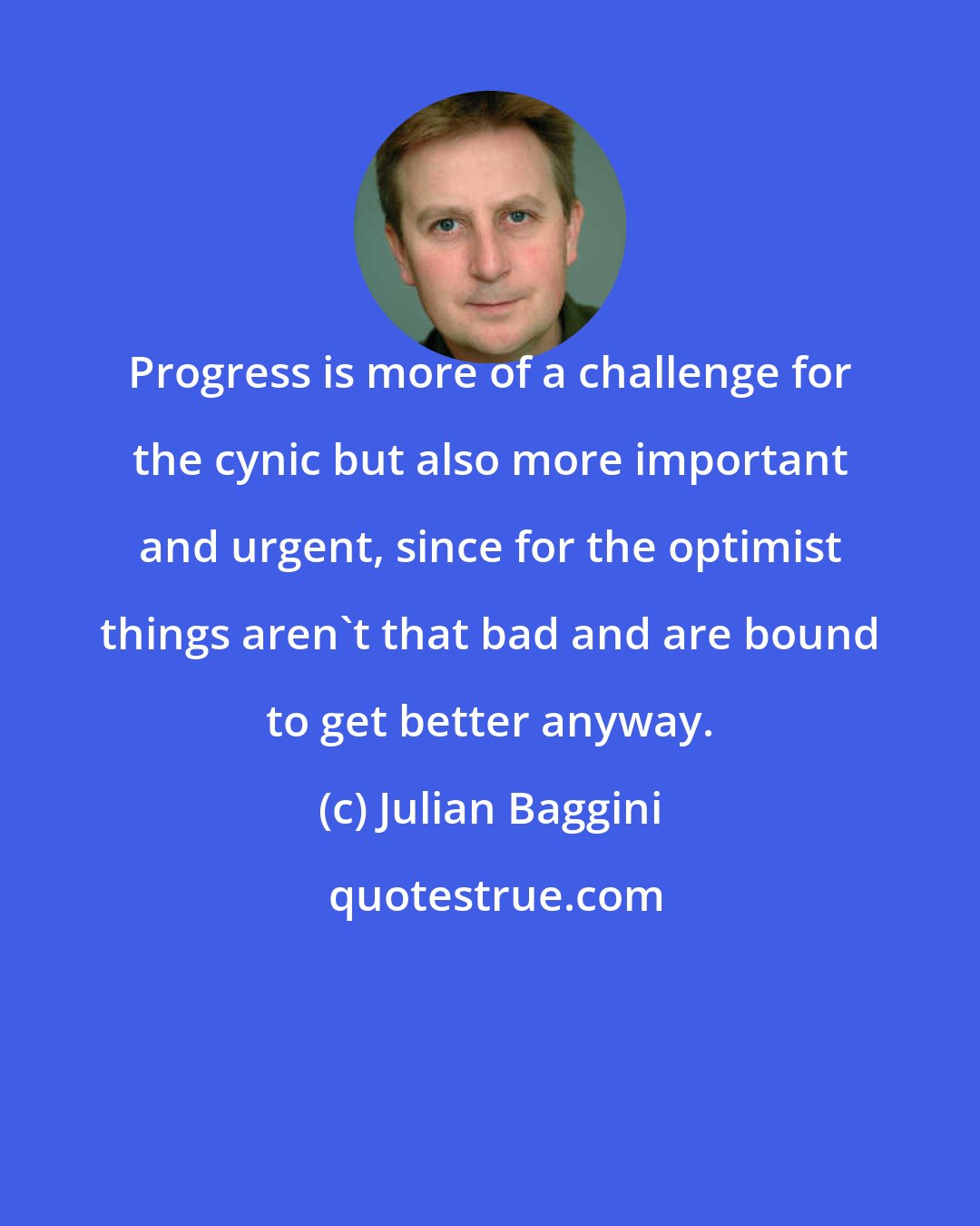 Julian Baggini: Progress is more of a challenge for the cynic but also more important and urgent, since for the optimist things aren't that bad and are bound to get better anyway.