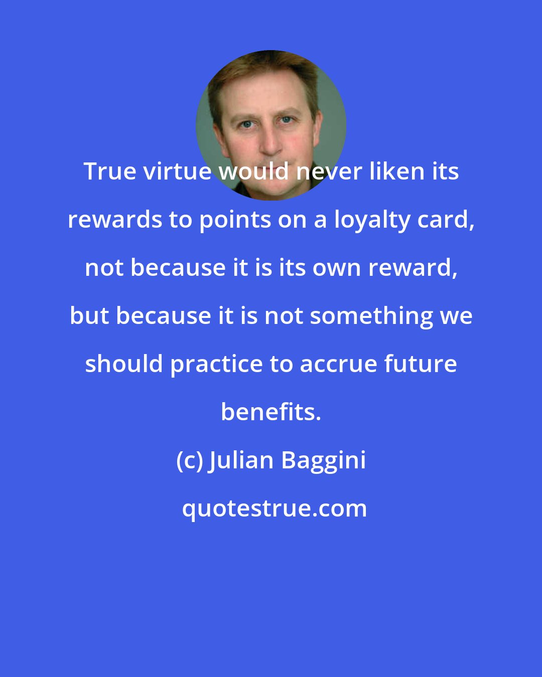 Julian Baggini: True virtue would never liken its rewards to points on a loyalty card, not because it is its own reward, but because it is not something we should practice to accrue future benefits.