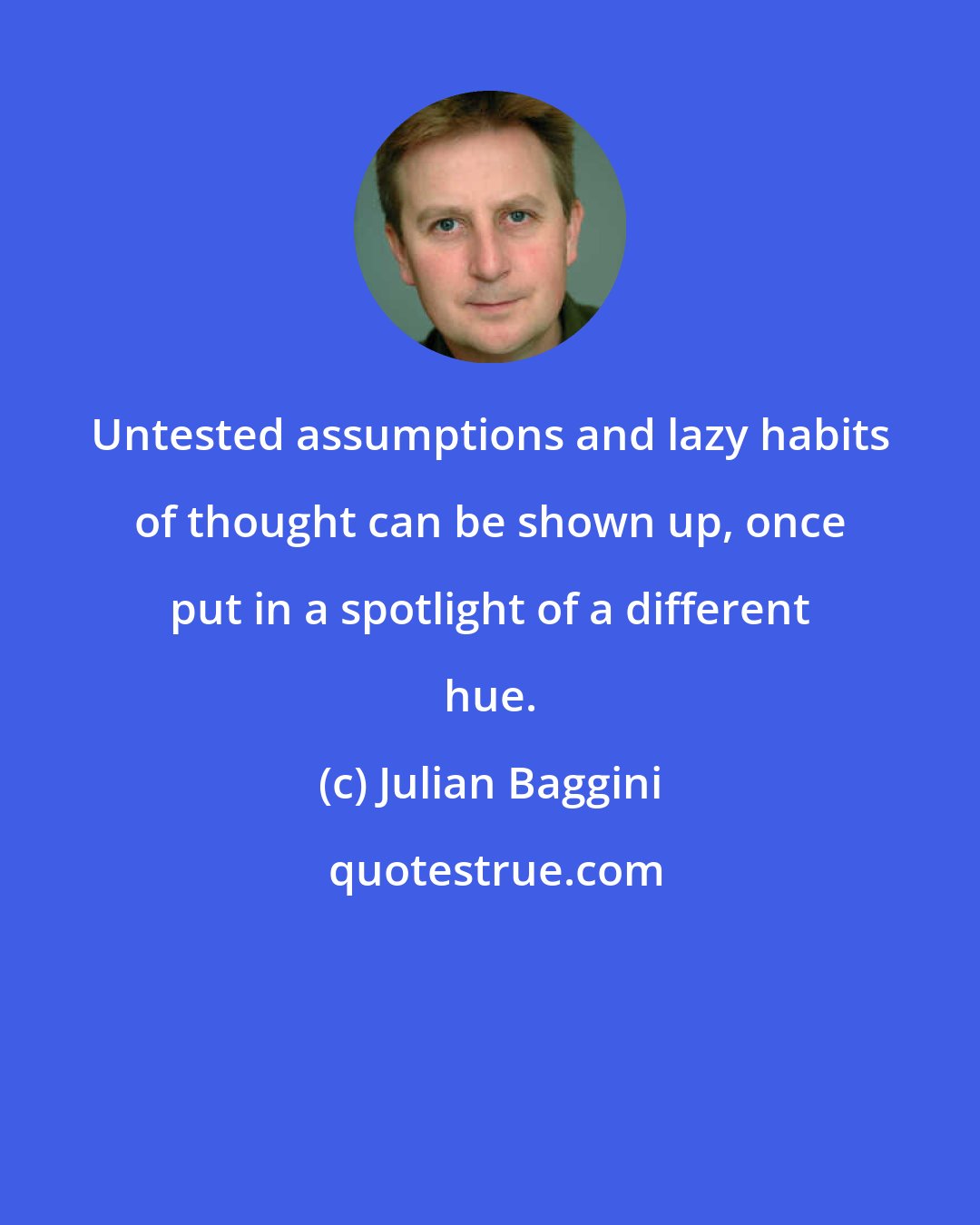 Julian Baggini: Untested assumptions and lazy habits of thought can be shown up, once put in a spotlight of a different hue.