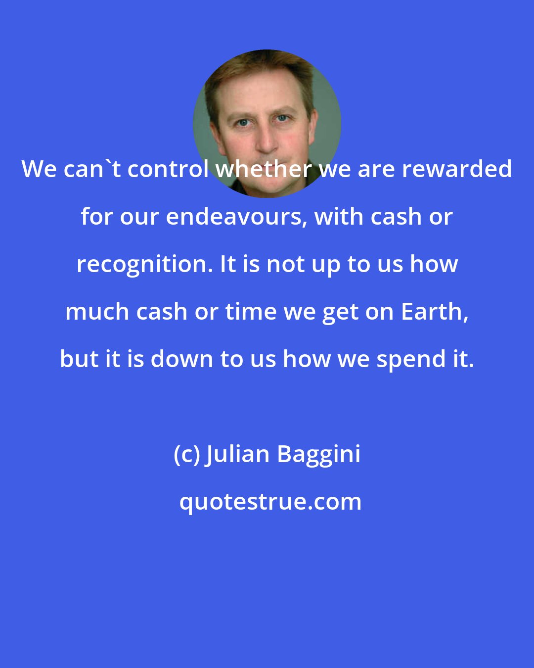 Julian Baggini: We can't control whether we are rewarded for our endeavours, with cash or recognition. It is not up to us how much cash or time we get on Earth, but it is down to us how we spend it.