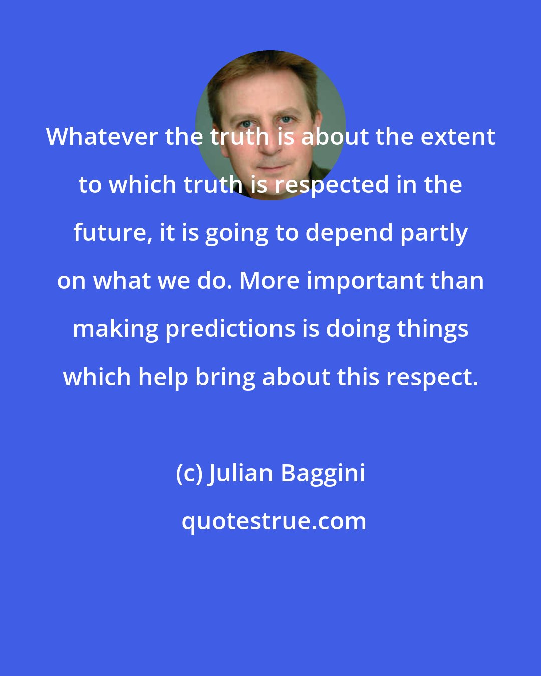 Julian Baggini: Whatever the truth is about the extent to which truth is respected in the future, it is going to depend partly on what we do. More important than making predictions is doing things which help bring about this respect.