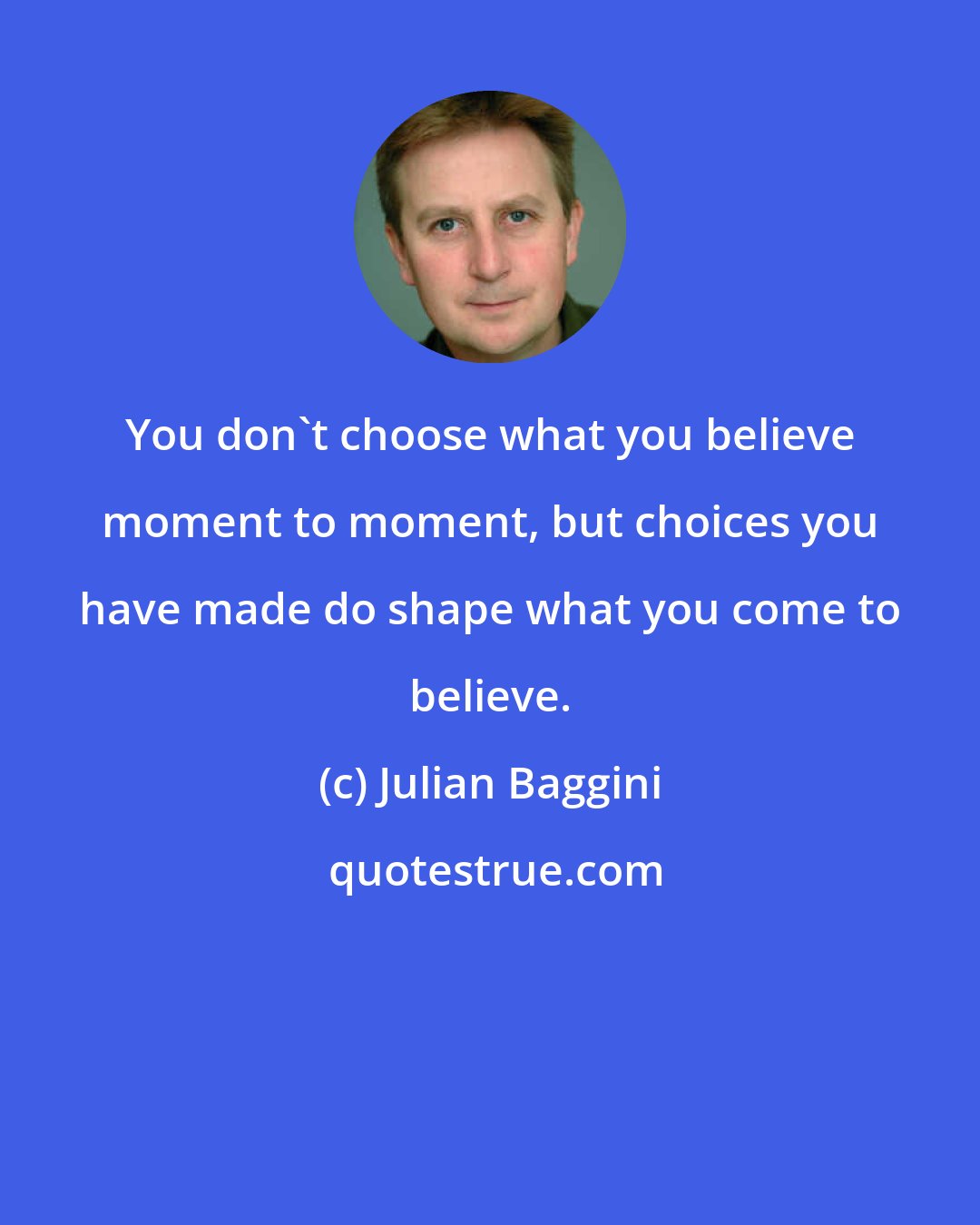 Julian Baggini: You don't choose what you believe moment to moment, but choices you have made do shape what you come to believe.