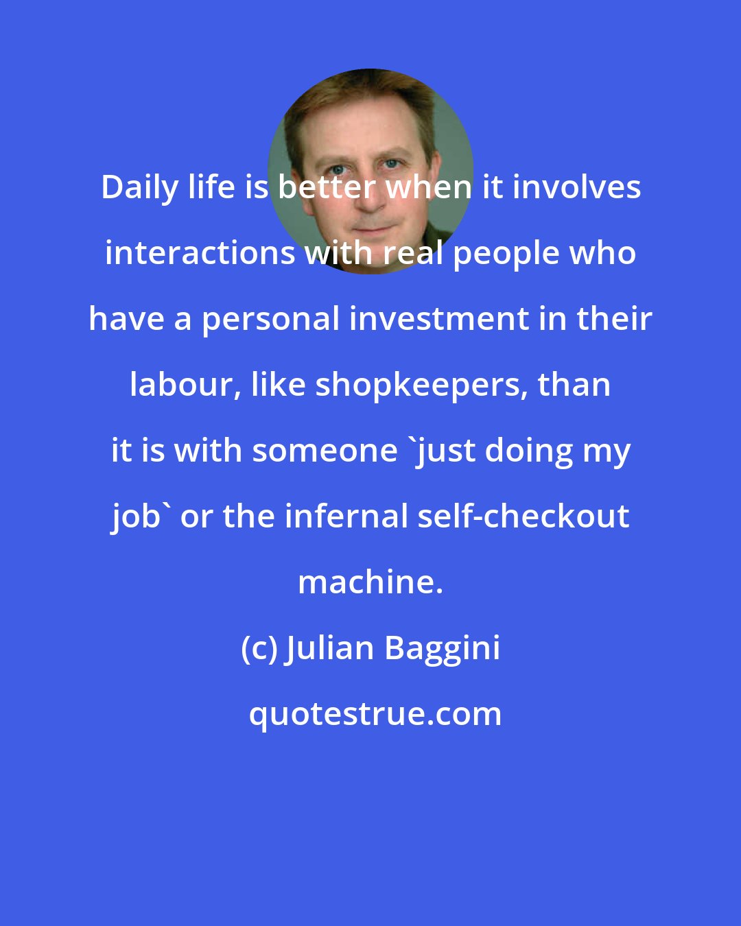 Julian Baggini: Daily life is better when it involves interactions with real people who have a personal investment in their labour, like shopkeepers, than it is with someone 'just doing my job' or the infernal self-checkout machine.