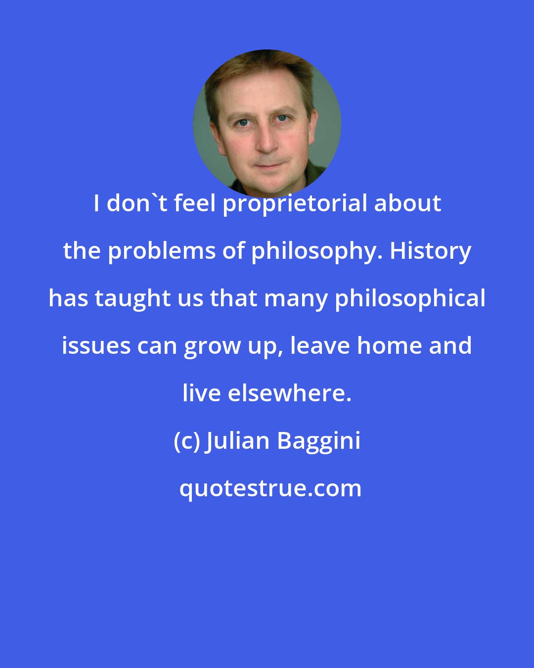 Julian Baggini: I don't feel proprietorial about the problems of philosophy. History has taught us that many philosophical issues can grow up, leave home and live elsewhere.