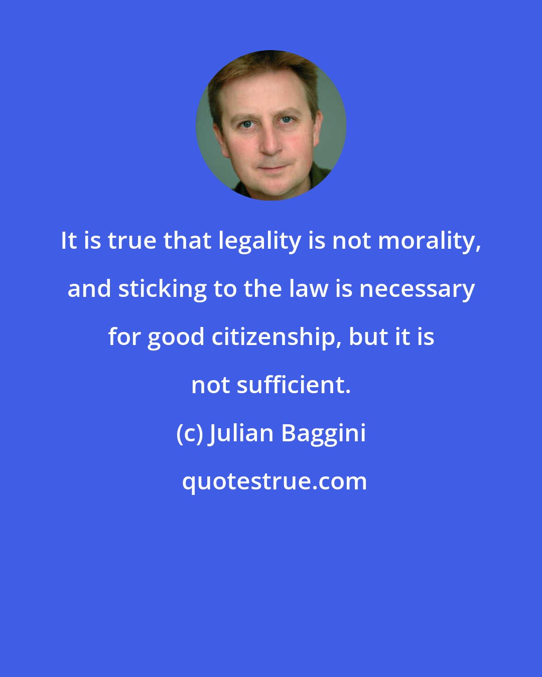 Julian Baggini: It is true that legality is not morality, and sticking to the law is necessary for good citizenship, but it is not sufficient.