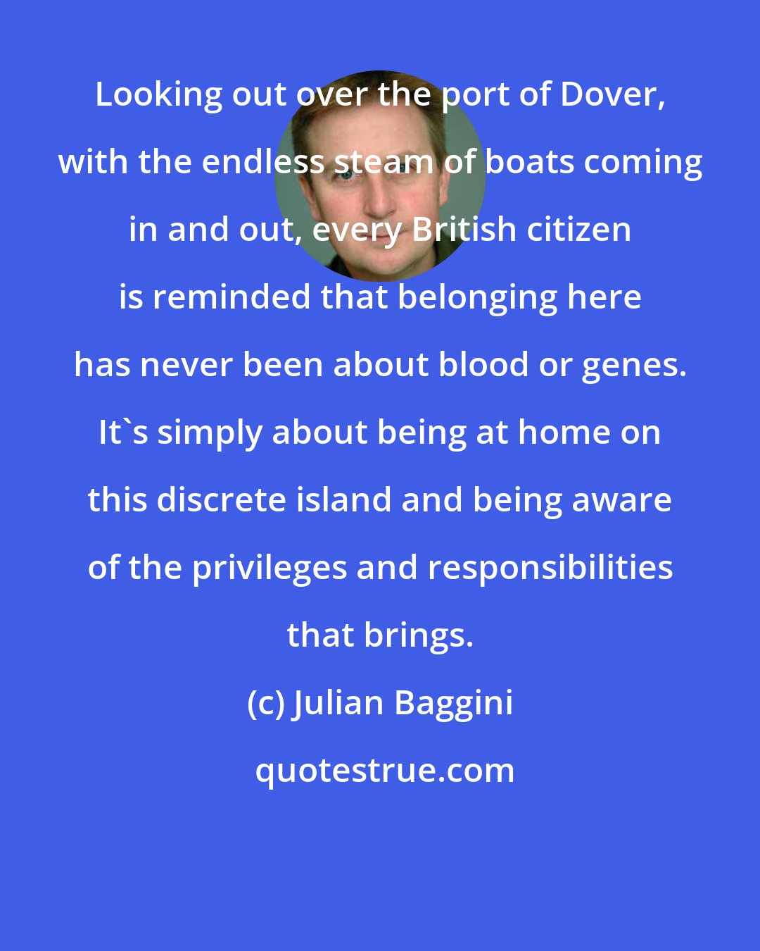 Julian Baggini: Looking out over the port of Dover, with the endless steam of boats coming in and out, every British citizen is reminded that belonging here has never been about blood or genes. It's simply about being at home on this discrete island and being aware of the privileges and responsibilities that brings.