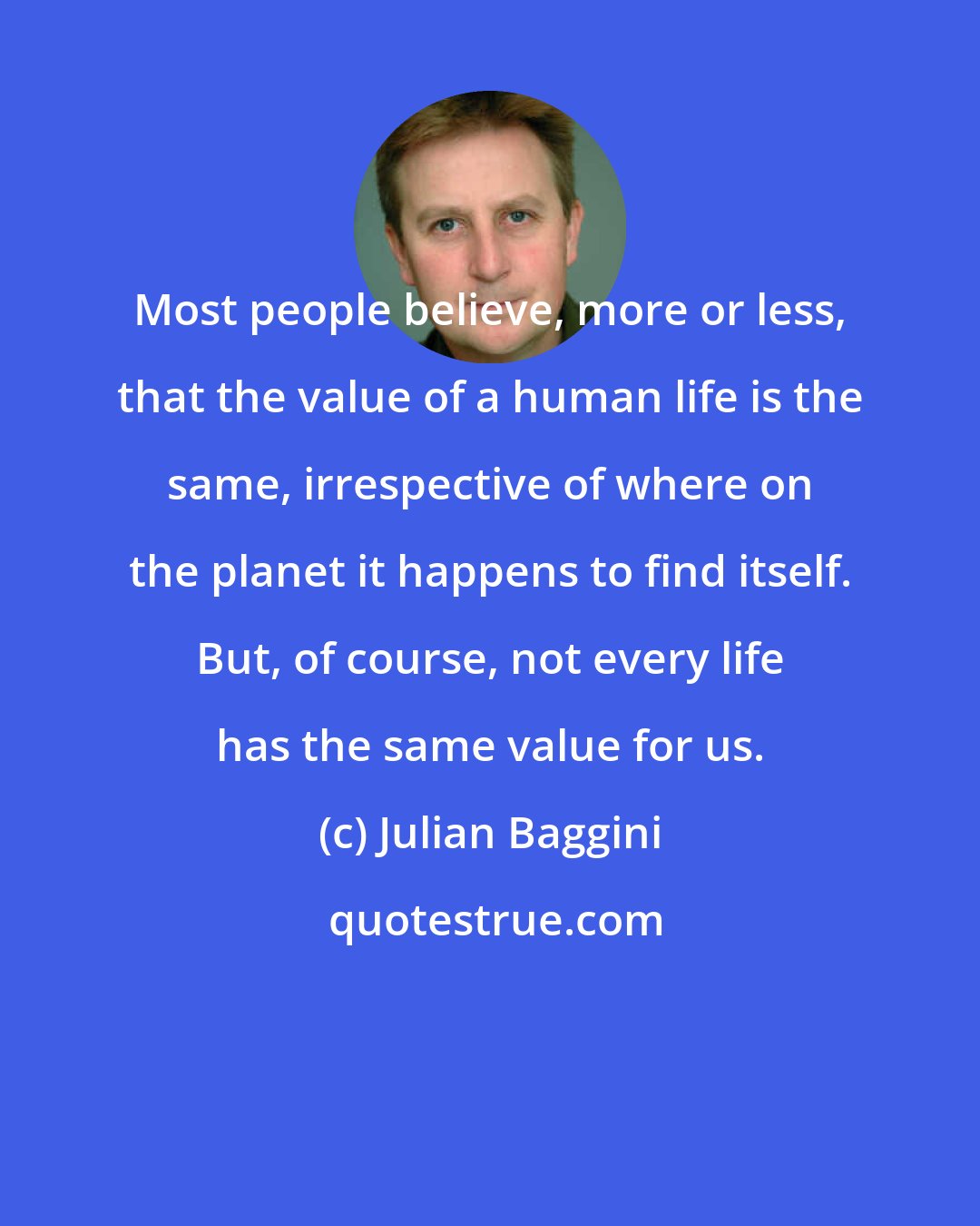 Julian Baggini: Most people believe, more or less, that the value of a human life is the same, irrespective of where on the planet it happens to find itself. But, of course, not every life has the same value for us.