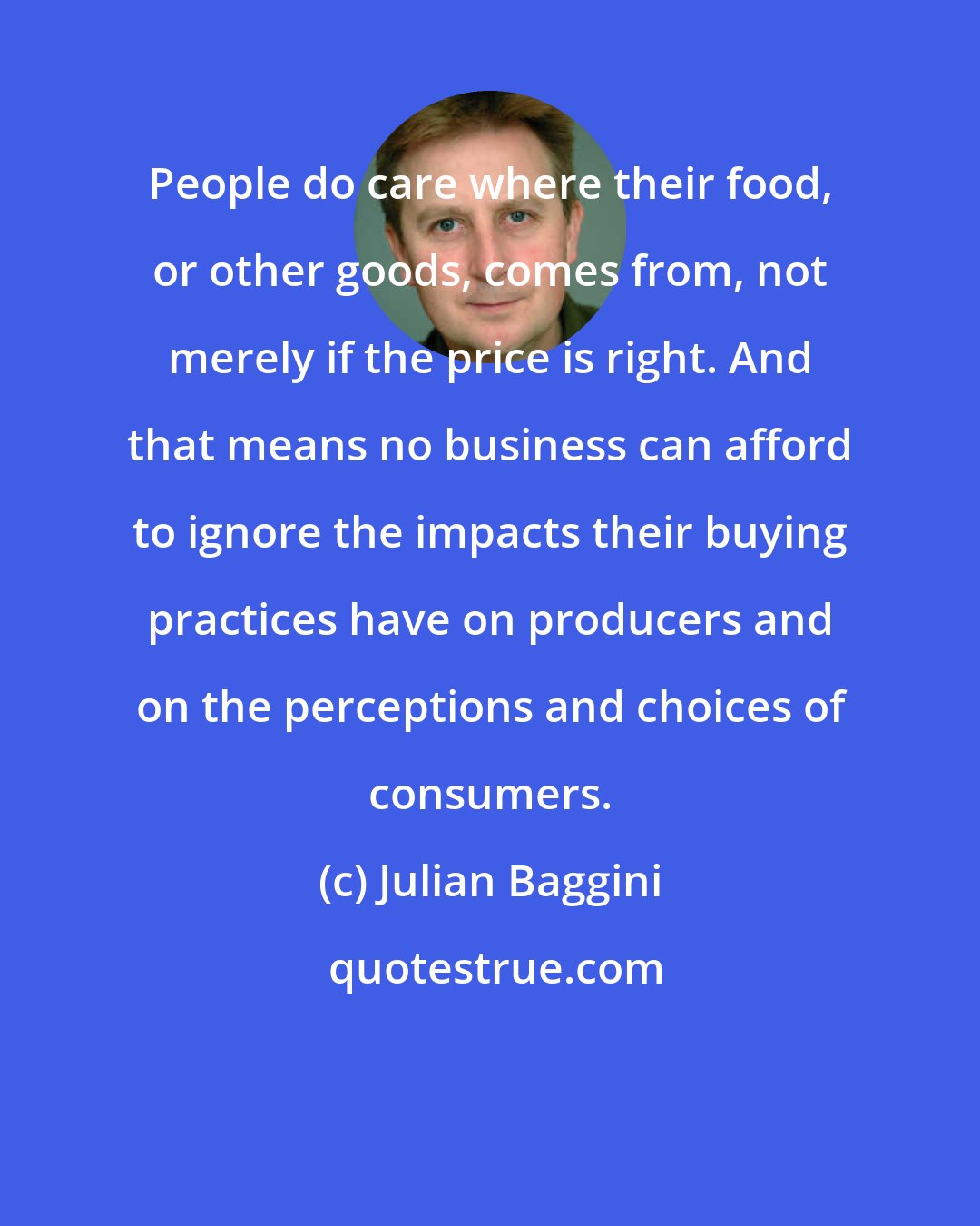 Julian Baggini: People do care where their food, or other goods, comes from, not merely if the price is right. And that means no business can afford to ignore the impacts their buying practices have on producers and on the perceptions and choices of consumers.