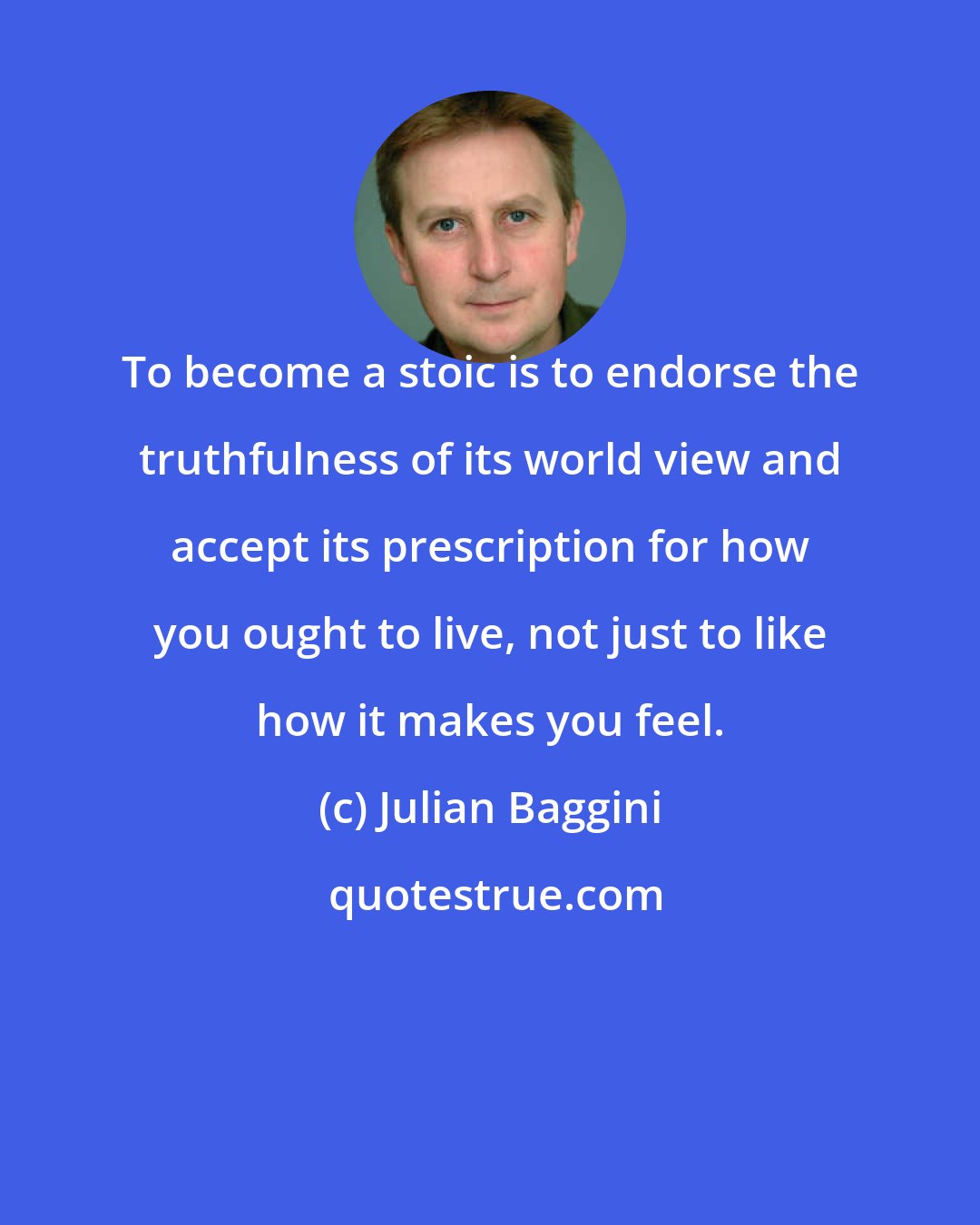 Julian Baggini: To become a stoic is to endorse the truthfulness of its world view and accept its prescription for how you ought to live, not just to like how it makes you feel.