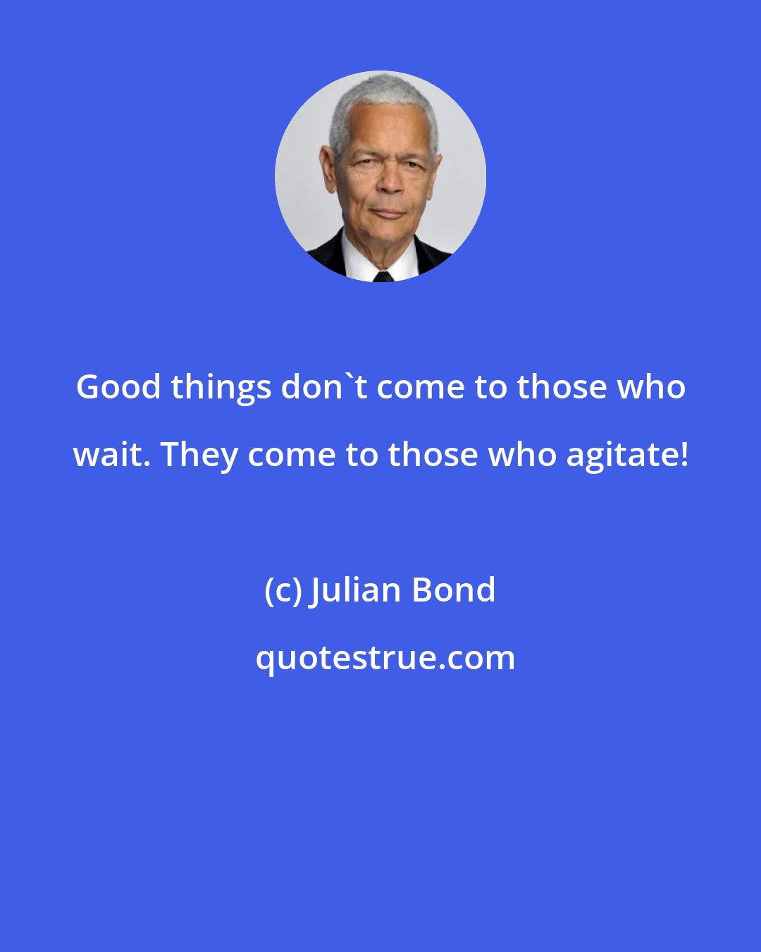 Julian Bond: Good things don't come to those who wait. They come to those who agitate!