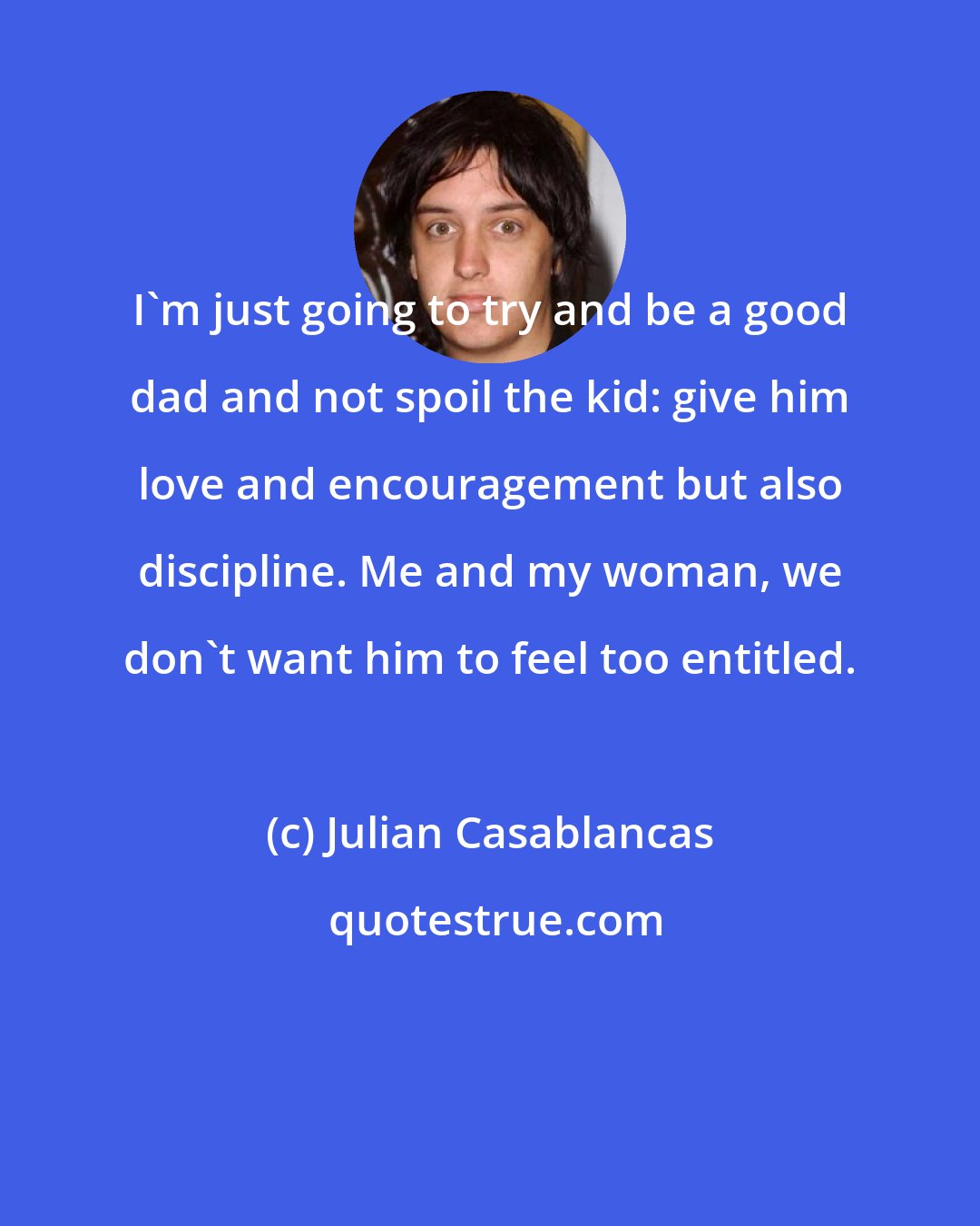 Julian Casablancas: I'm just going to try and be a good dad and not spoil the kid: give him love and encouragement but also discipline. Me and my woman, we don't want him to feel too entitled.