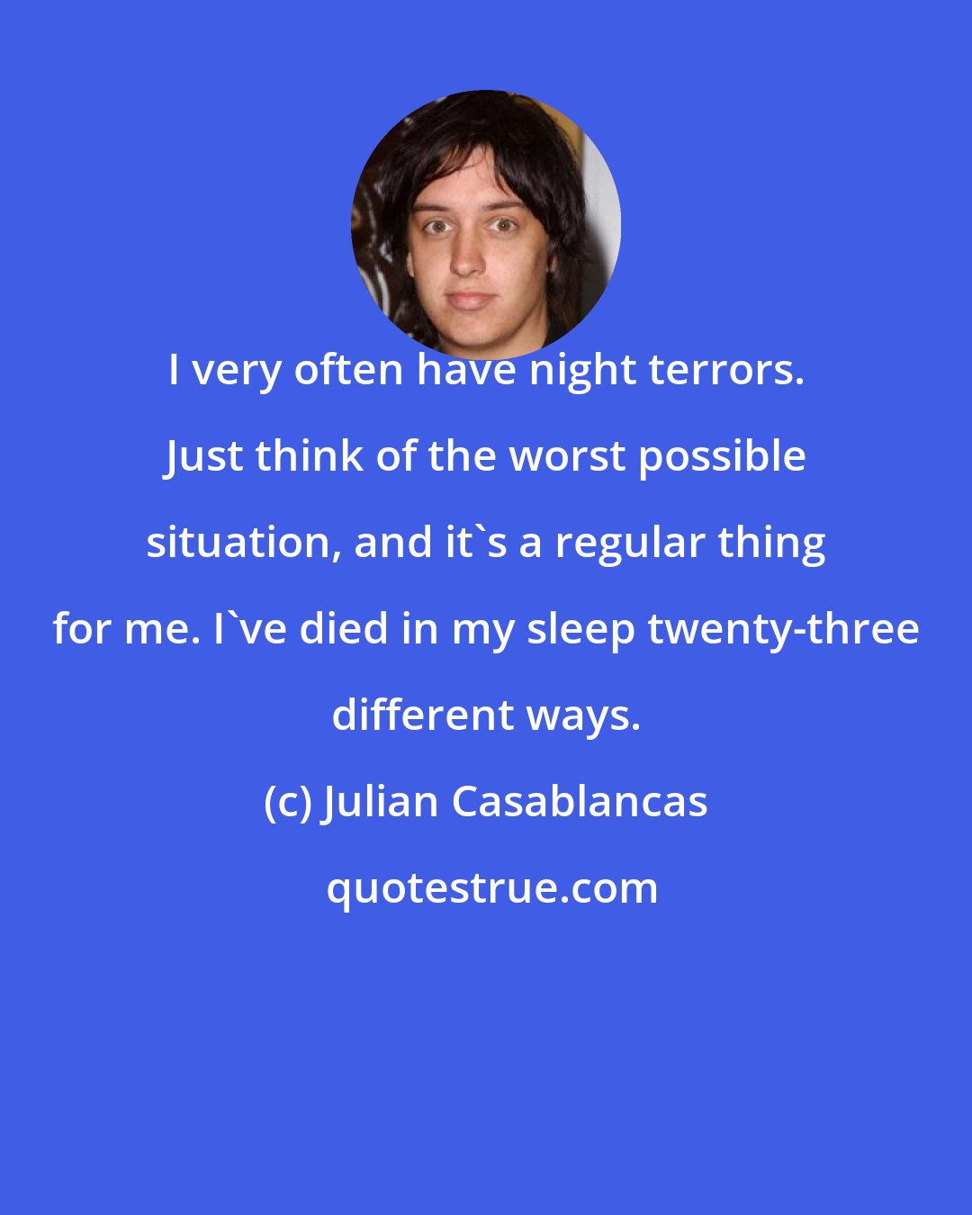 Julian Casablancas: I very often have night terrors. Just think of the worst possible situation, and it's a regular thing for me. I've died in my sleep twenty-three different ways.