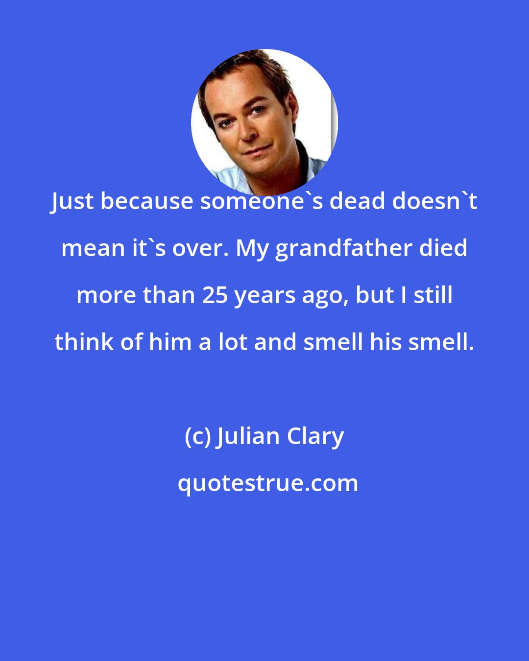 Julian Clary: Just because someone's dead doesn't mean it's over. My grandfather died more than 25 years ago, but I still think of him a lot and smell his smell.
