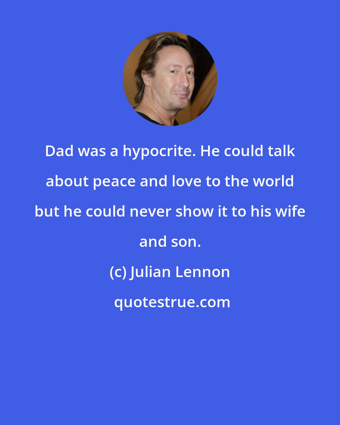 Julian Lennon: Dad was a hypocrite. He could talk about peace and love to the world but he could never show it to his wife and son.