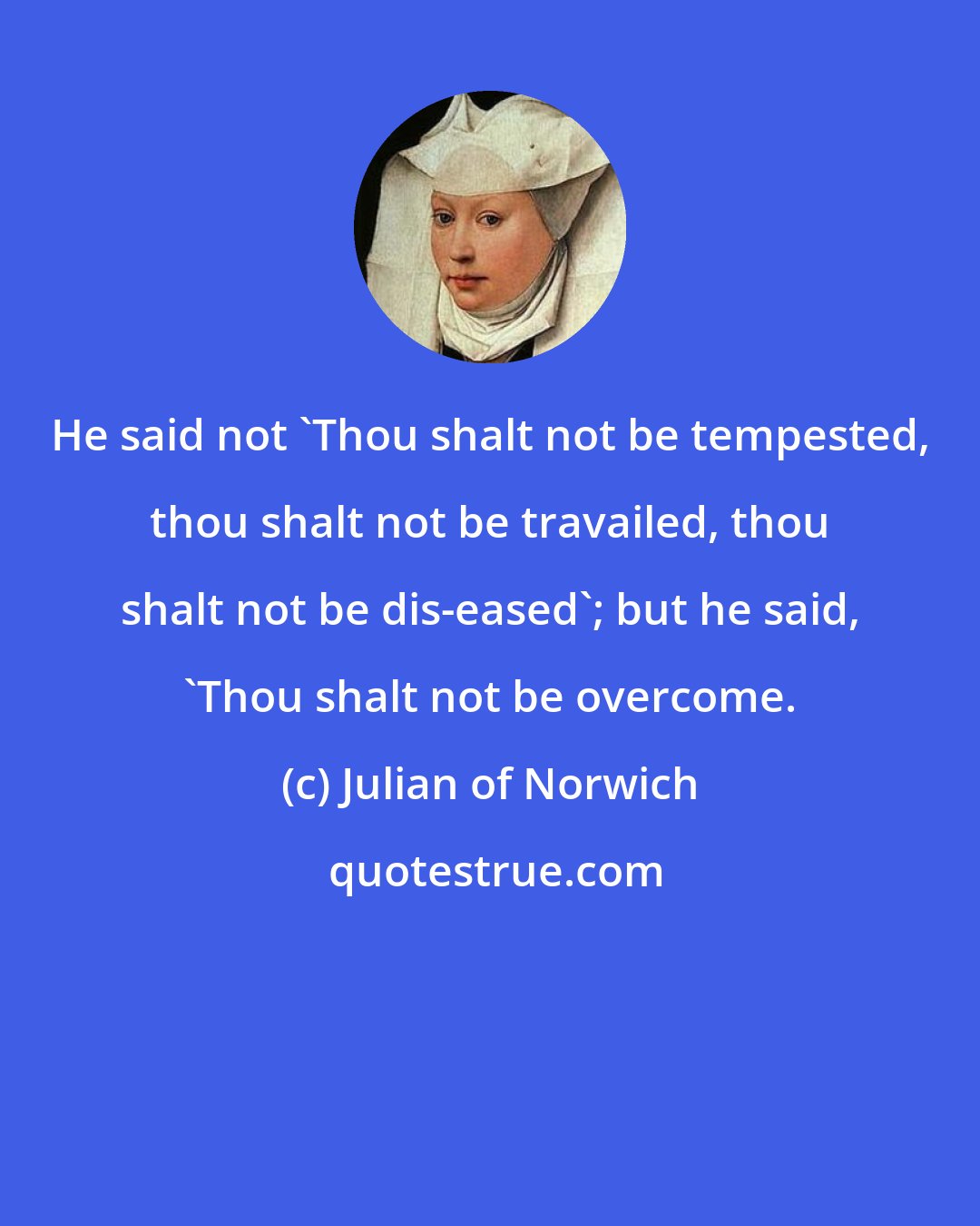 Julian of Norwich: He said not 'Thou shalt not be tempested, thou shalt not be travailed, thou shalt not be dis-eased'; but he said, 'Thou shalt not be overcome.
