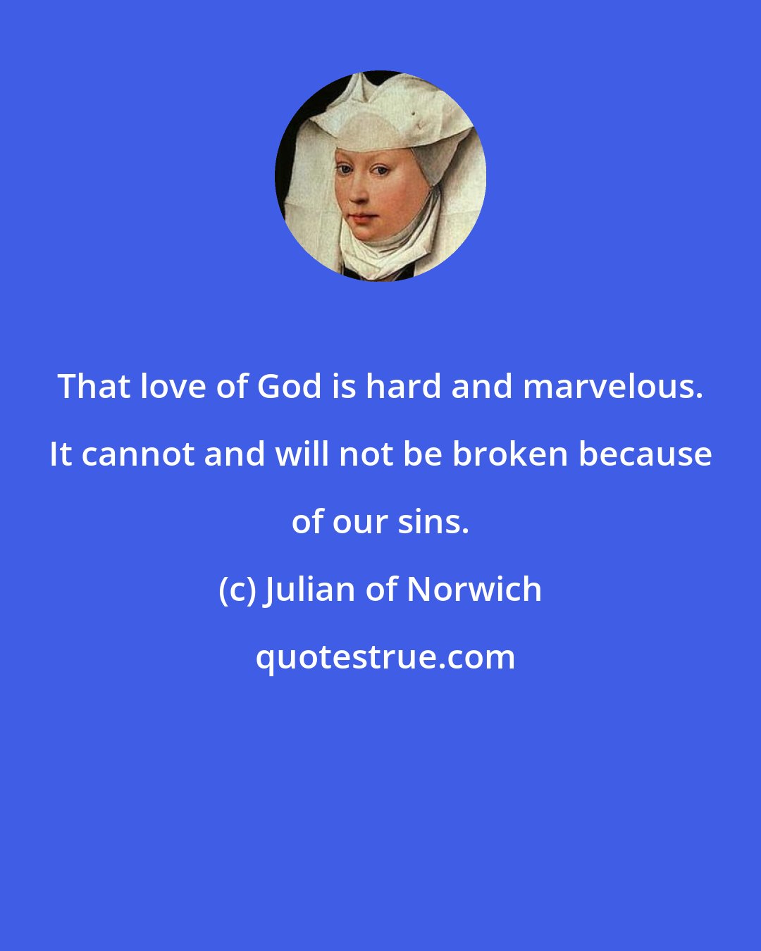 Julian of Norwich: That love of God is hard and marvelous. It cannot and will not be broken because of our sins.