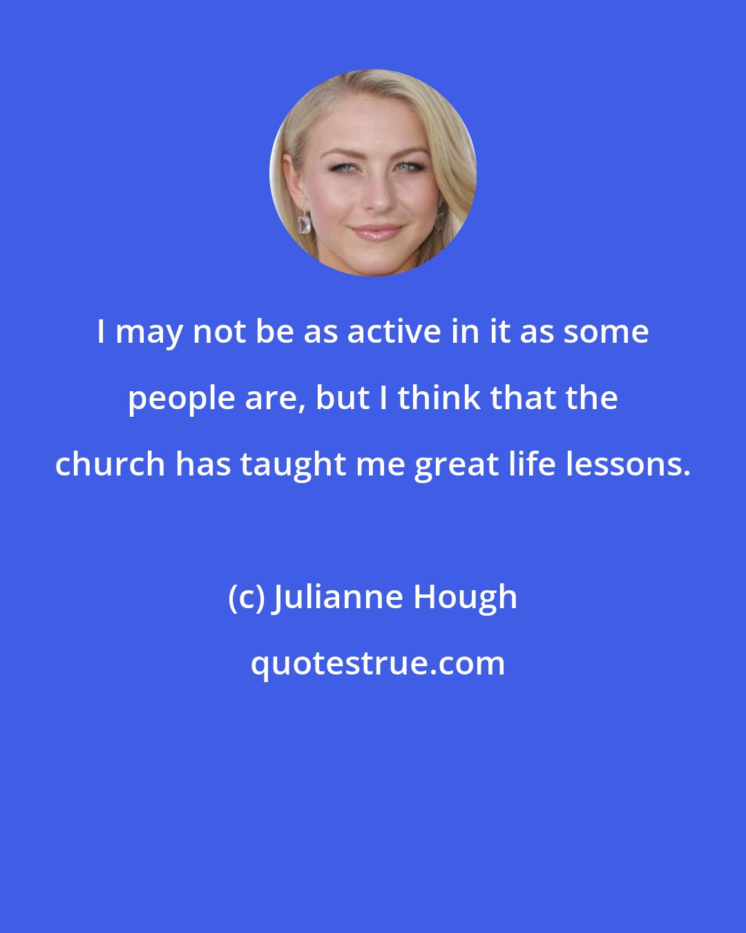 Julianne Hough: I may not be as active in it as some people are, but I think that the church has taught me great life lessons.