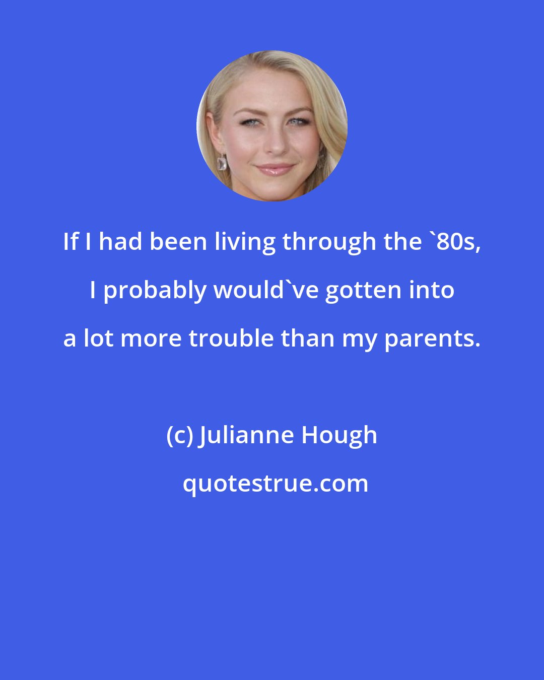 Julianne Hough: If I had been living through the '80s, I probably would've gotten into a lot more trouble than my parents.