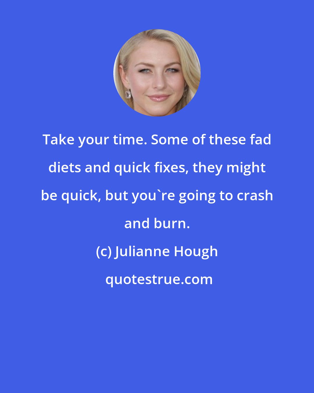Julianne Hough: Take your time. Some of these fad diets and quick fixes, they might be quick, but you're going to crash and burn.