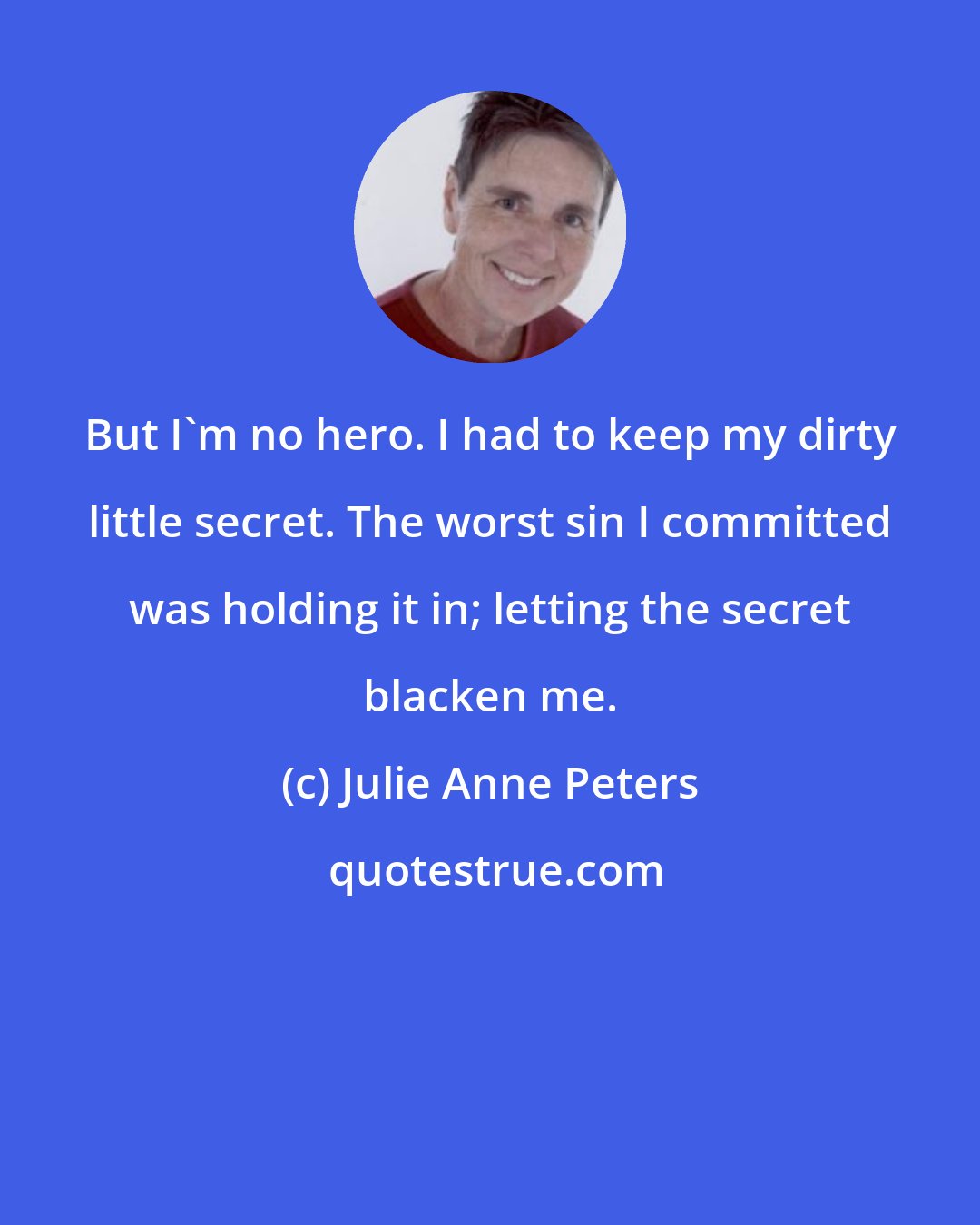 Julie Anne Peters: But I'm no hero. I had to keep my dirty little secret. The worst sin I committed was holding it in; letting the secret blacken me.