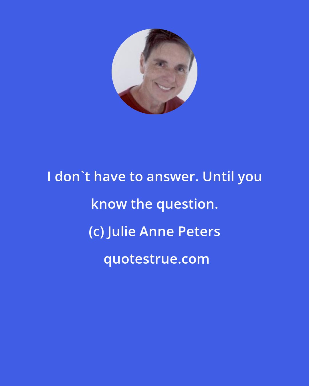 Julie Anne Peters: I don't have to answer. Until you know the question.