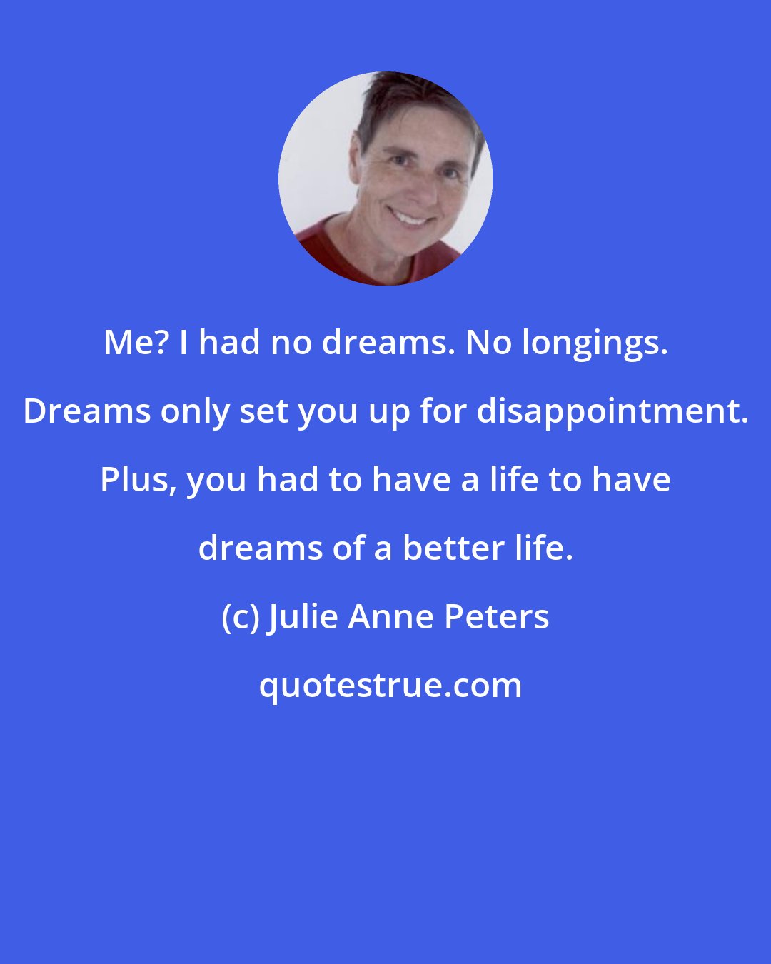 Julie Anne Peters: Me? I had no dreams. No longings. Dreams only set you up for disappointment. Plus, you had to have a life to have dreams of a better life.