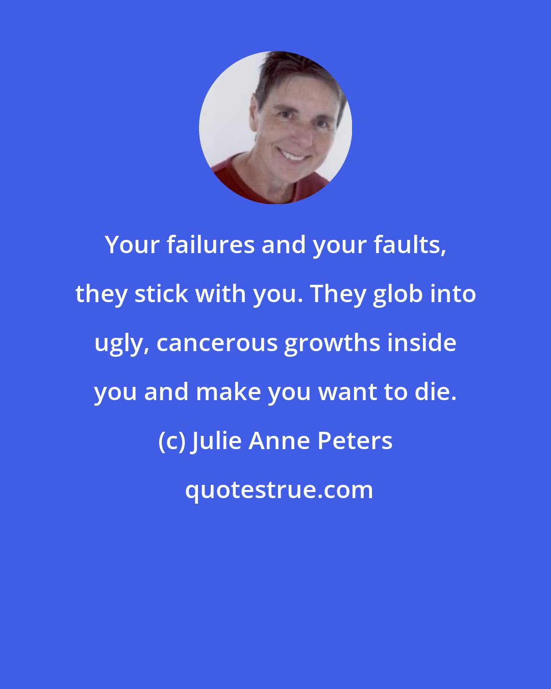 Julie Anne Peters: Your failures and your faults, they stick with you. They glob into ugly, cancerous growths inside you and make you want to die.