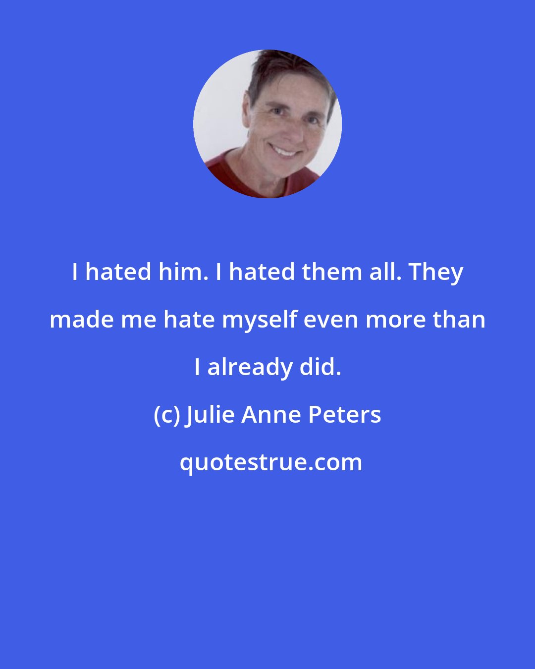 Julie Anne Peters: I hated him. I hated them all. They made me hate myself even more than I already did.