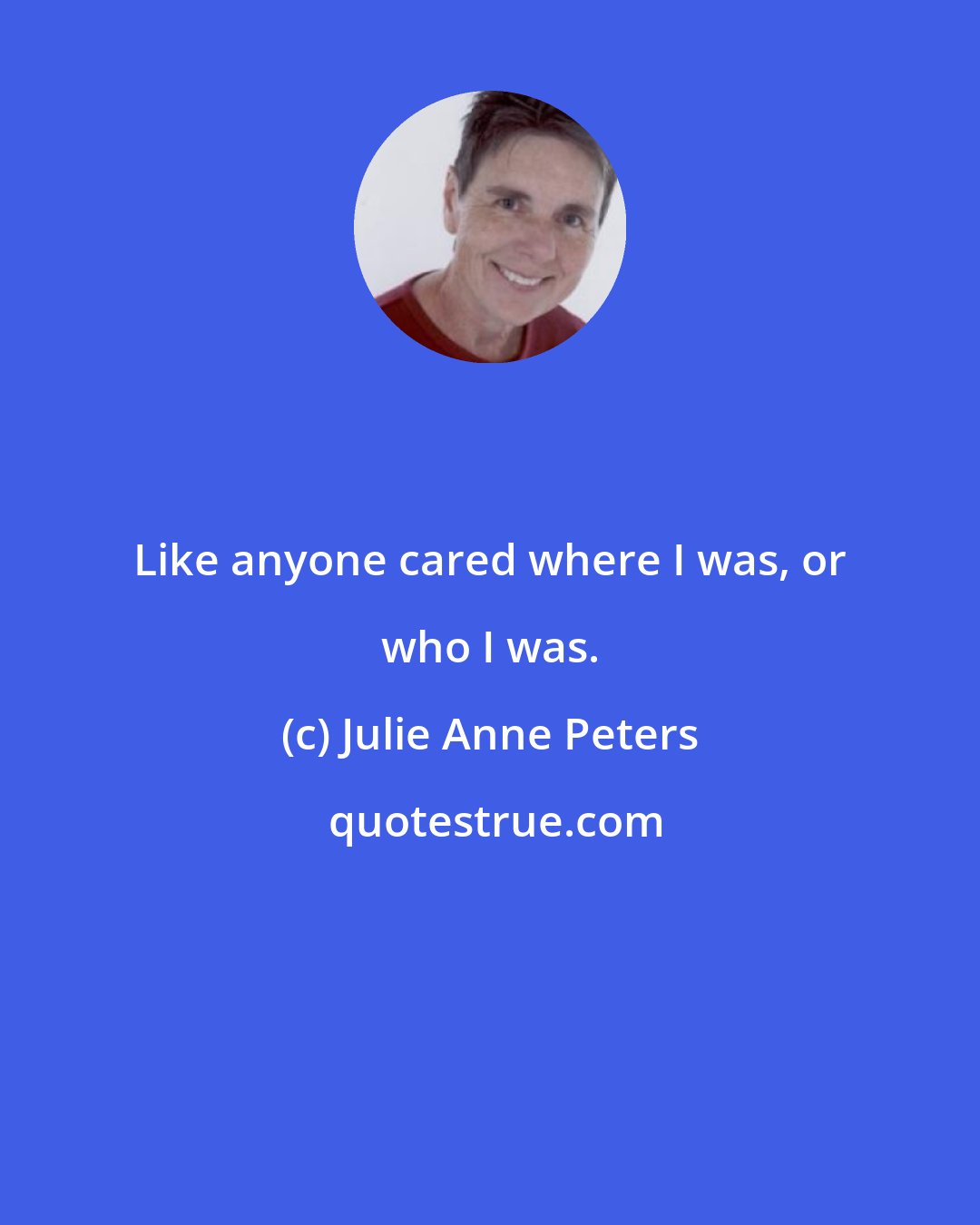 Julie Anne Peters: Like anyone cared where I was, or who I was.