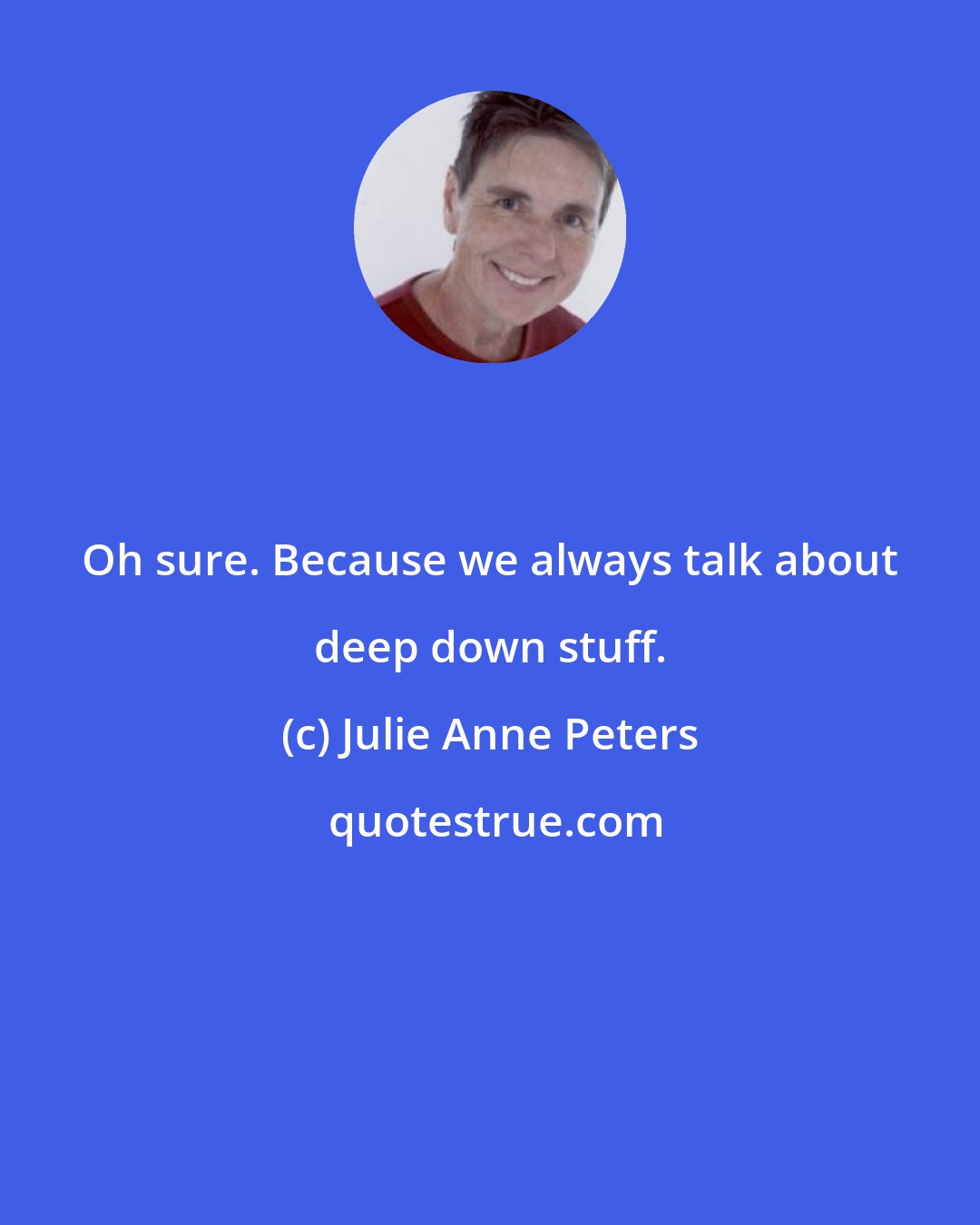 Julie Anne Peters: Oh sure. Because we always talk about deep down stuff.