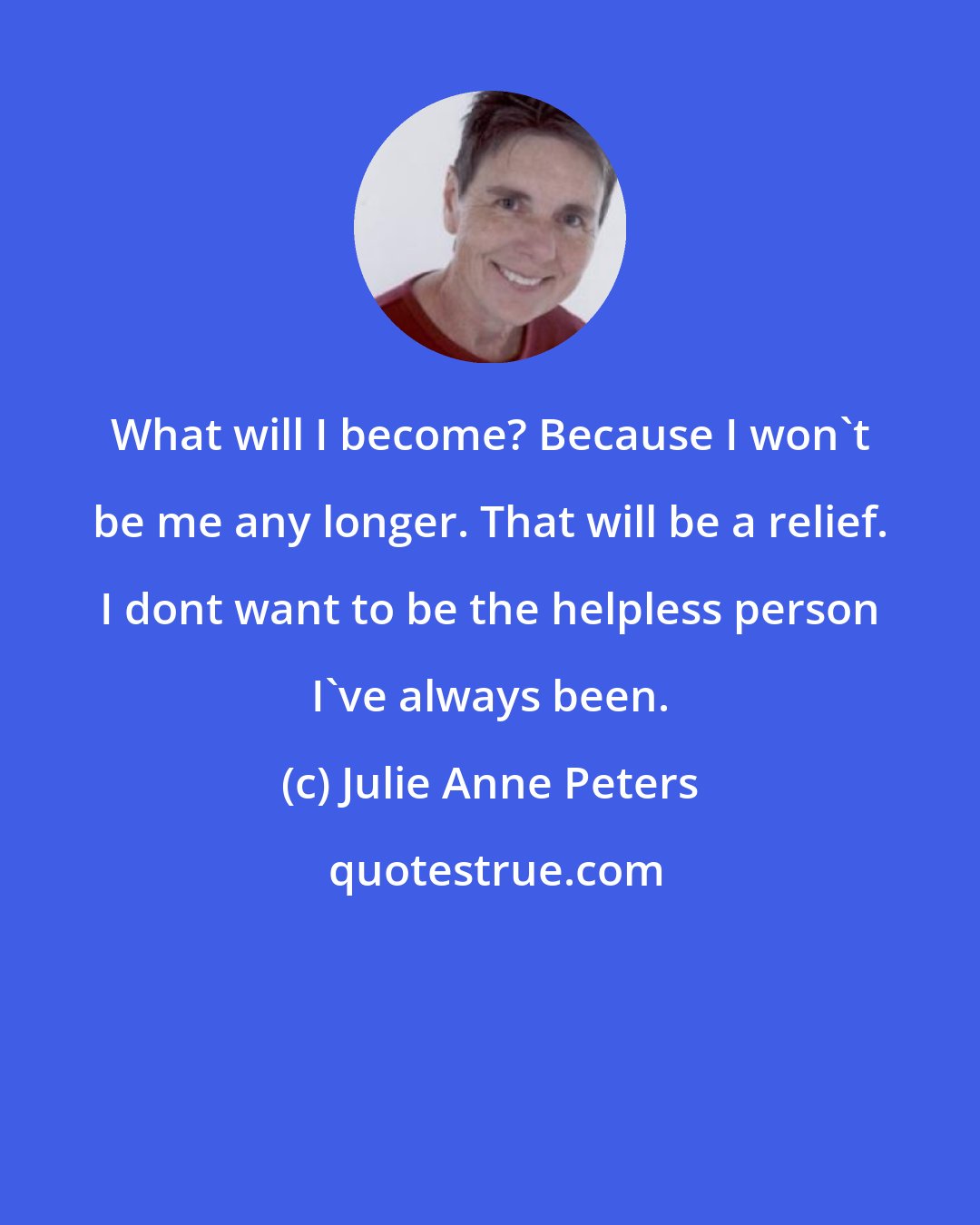 Julie Anne Peters: What will I become? Because I won't be me any longer. That will be a relief. I dont want to be the helpless person I've always been.