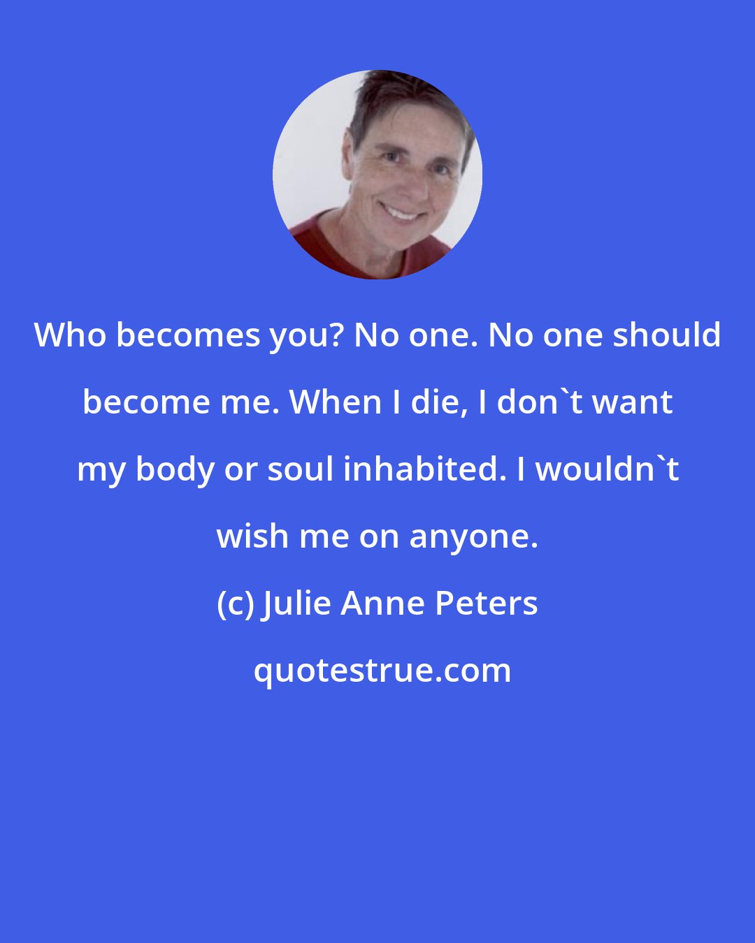 Julie Anne Peters: Who becomes you? No one. No one should become me. When I die, I don't want my body or soul inhabited. I wouldn't wish me on anyone.