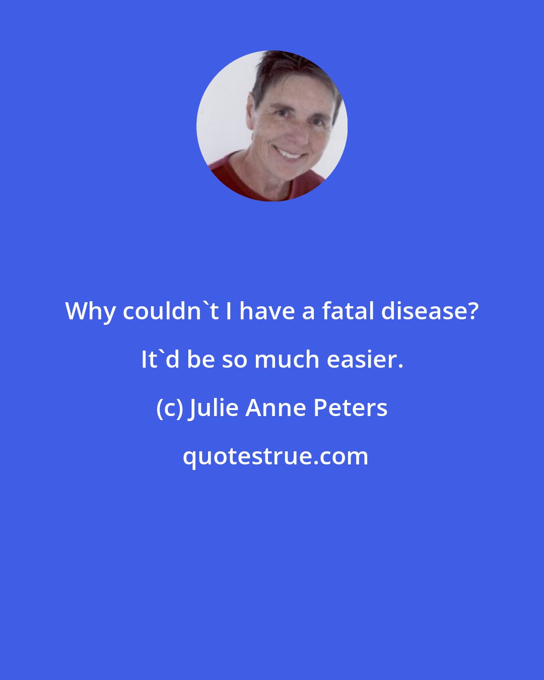 Julie Anne Peters: Why couldn't I have a fatal disease? It'd be so much easier.