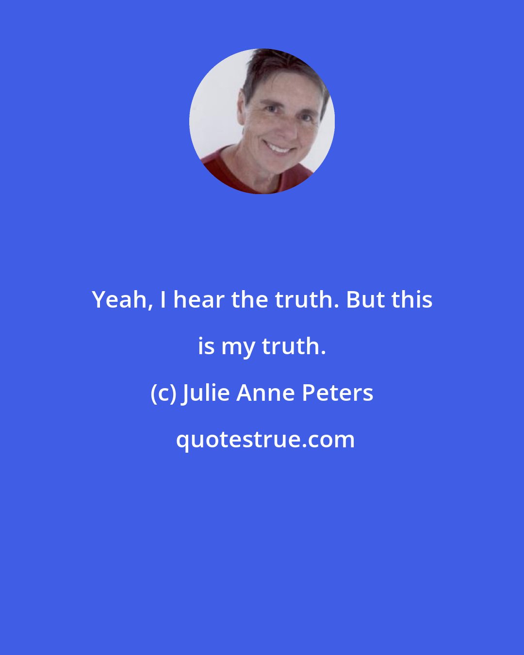 Julie Anne Peters: Yeah, I hear the truth. But this is my truth.