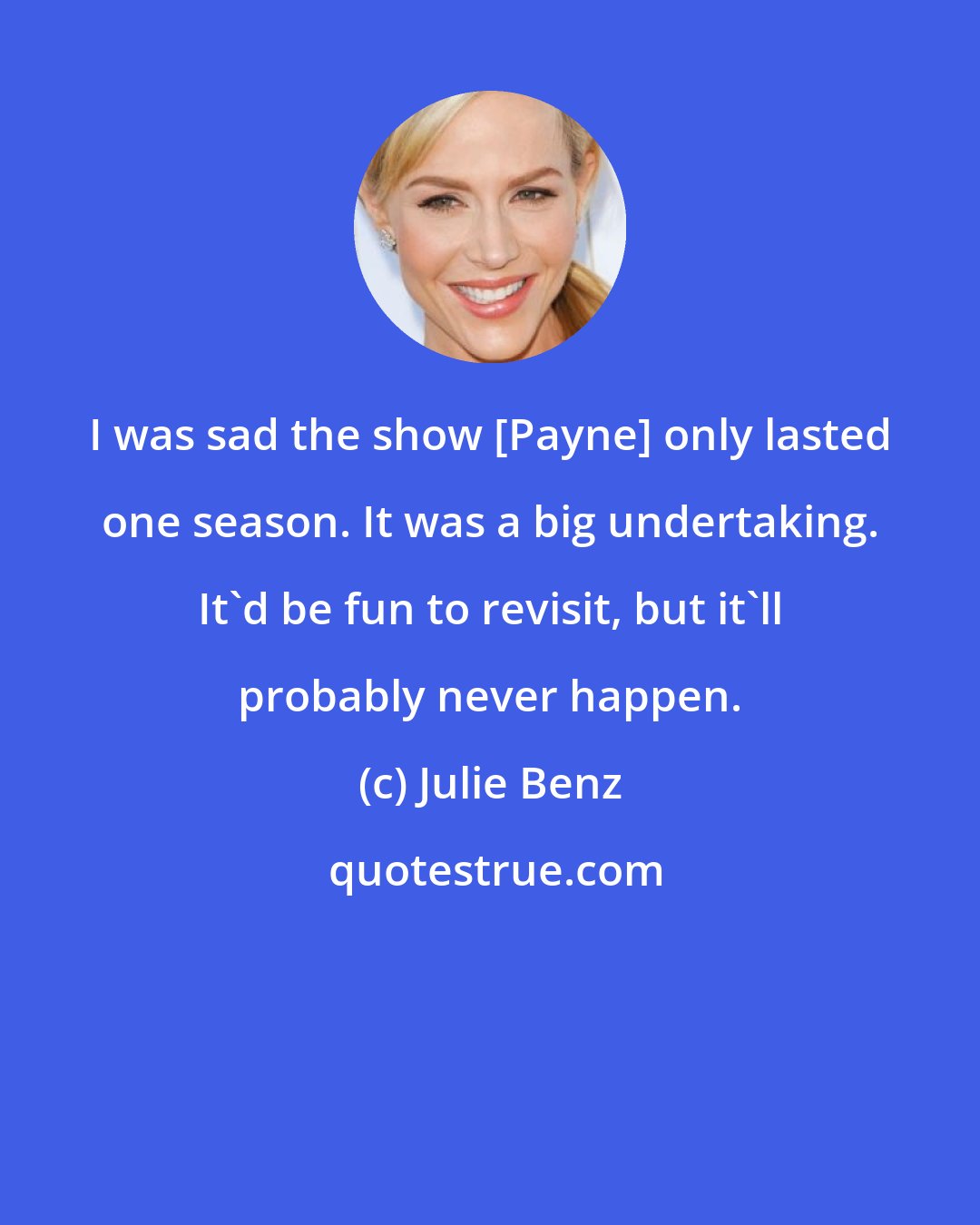 Julie Benz: I was sad the show [Payne] only lasted one season. It was a big undertaking. It'd be fun to revisit, but it'll probably never happen.