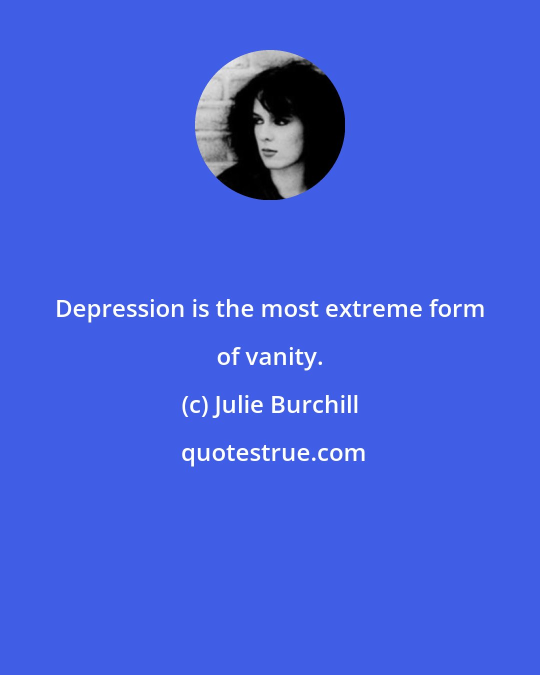 Julie Burchill: Depression is the most extreme form of vanity.