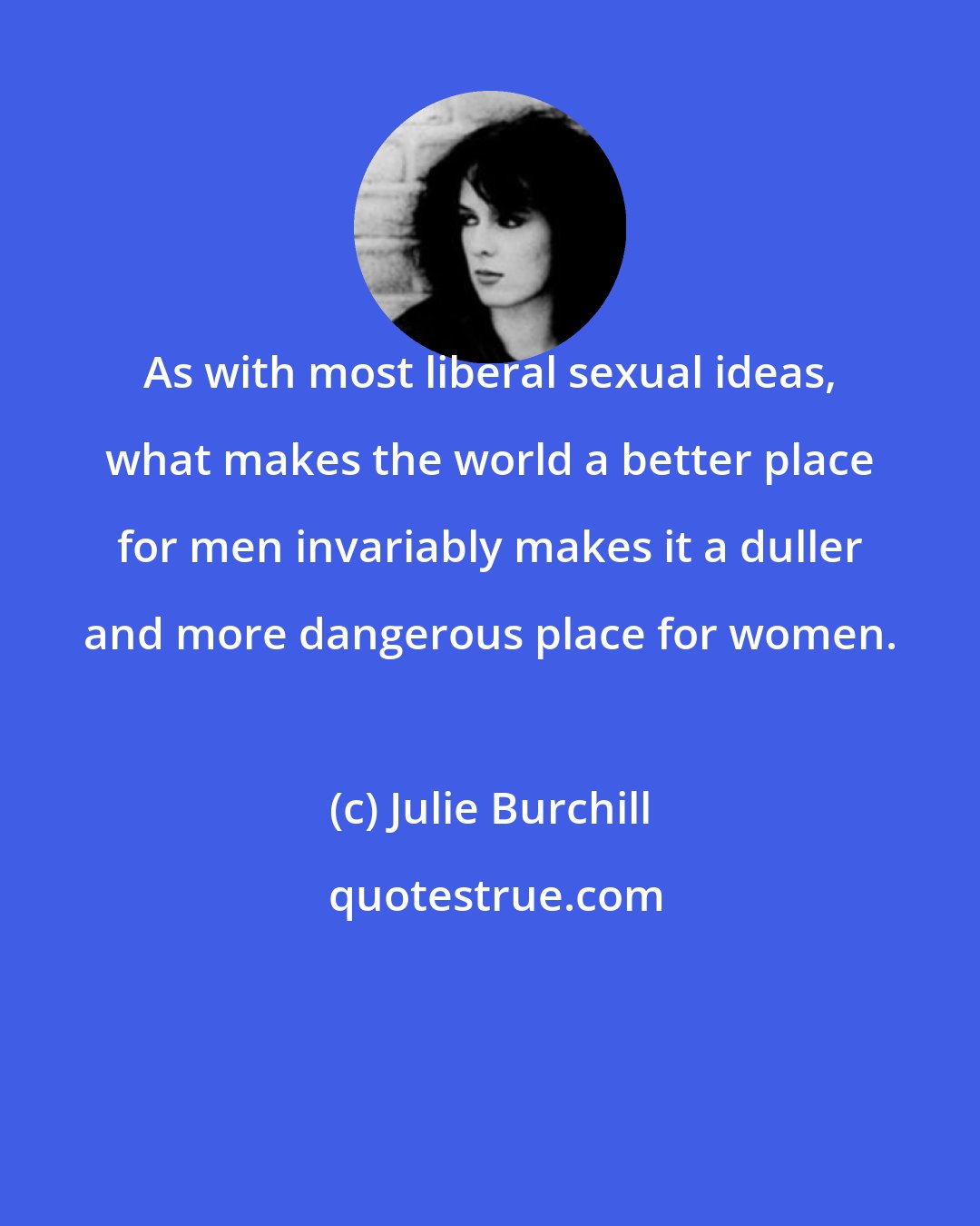 Julie Burchill: As with most liberal sexual ideas, what makes the world a better place for men invariably makes it a duller and more dangerous place for women.