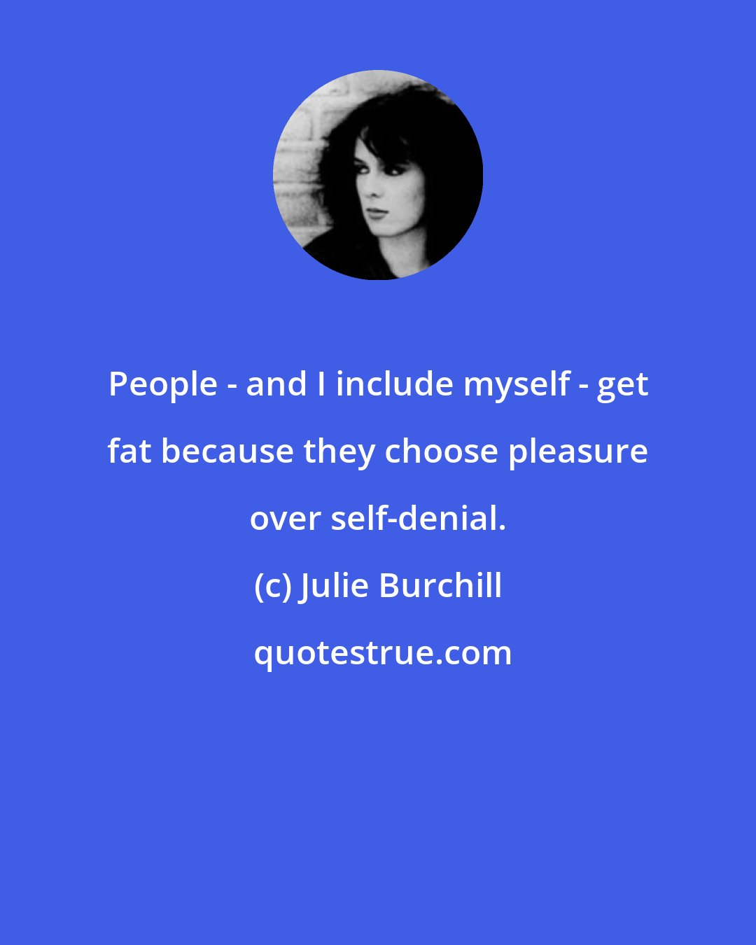 Julie Burchill: People - and I include myself - get fat because they choose pleasure over self-denial.