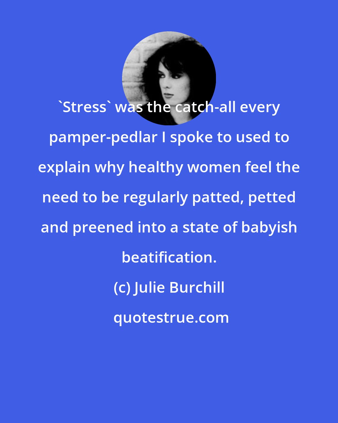 Julie Burchill: 'Stress' was the catch-all every pamper-pedlar I spoke to used to explain why healthy women feel the need to be regularly patted, petted and preened into a state of babyish beatification.