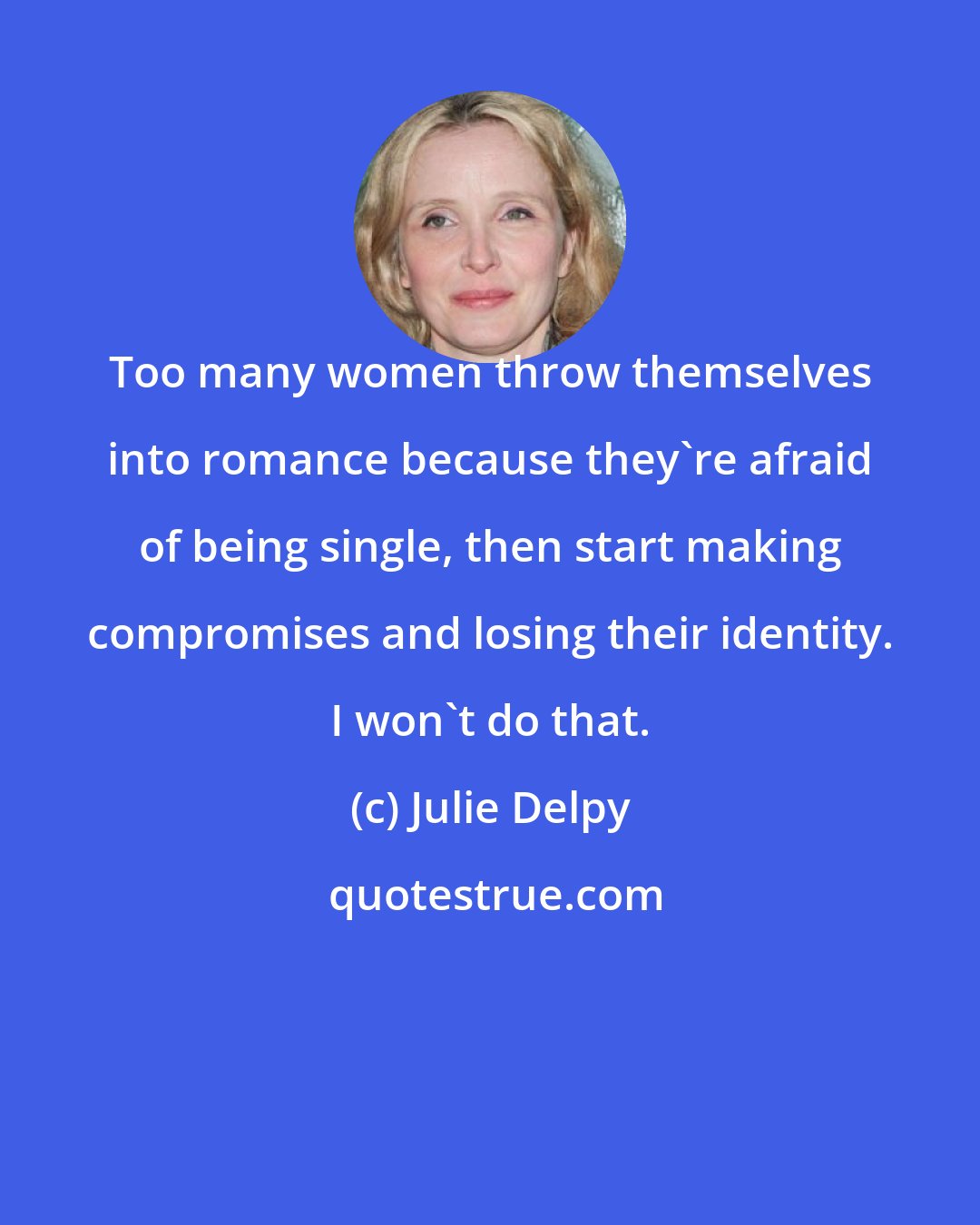 Julie Delpy: Too many women throw themselves into romance because they're afraid of being single, then start making compromises and losing their identity. I won't do that.