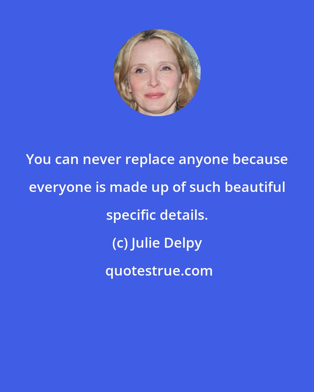 Julie Delpy: You can never replace anyone because everyone is made up of such beautiful specific details.