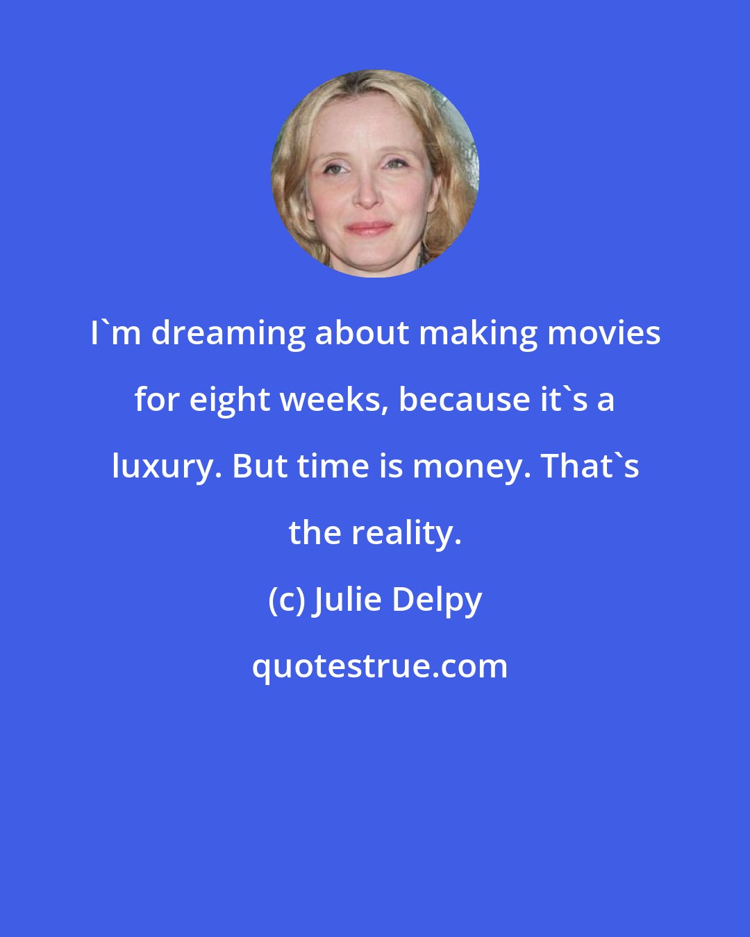 Julie Delpy: I'm dreaming about making movies for eight weeks, because it's a luxury. But time is money. That's the reality.