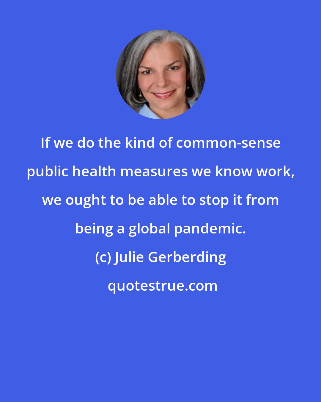 Julie Gerberding: If we do the kind of common-sense public health measures we know work, we ought to be able to stop it from being a global pandemic.